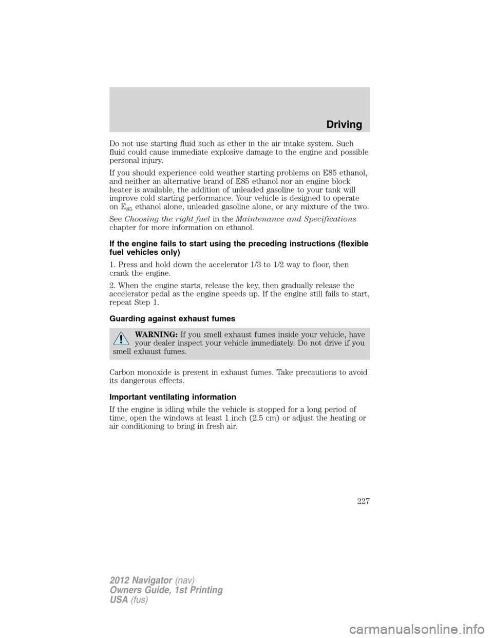 LINCOLN NAVIGATOR 2012 Owners Manual Do not use starting fluid such as ether in the air intake system. Such
fluid could cause immediate explosive damage to the engine and possible
personal injury.
If you should experience cold weather st LINCOLN NAVIGATOR 2012 Owners Manual Do not use starting fluid such as ether in the air intake system. Such
fluid could cause immediate explosive damage to the engine and possible
personal injury.
If you should experience cold weather st