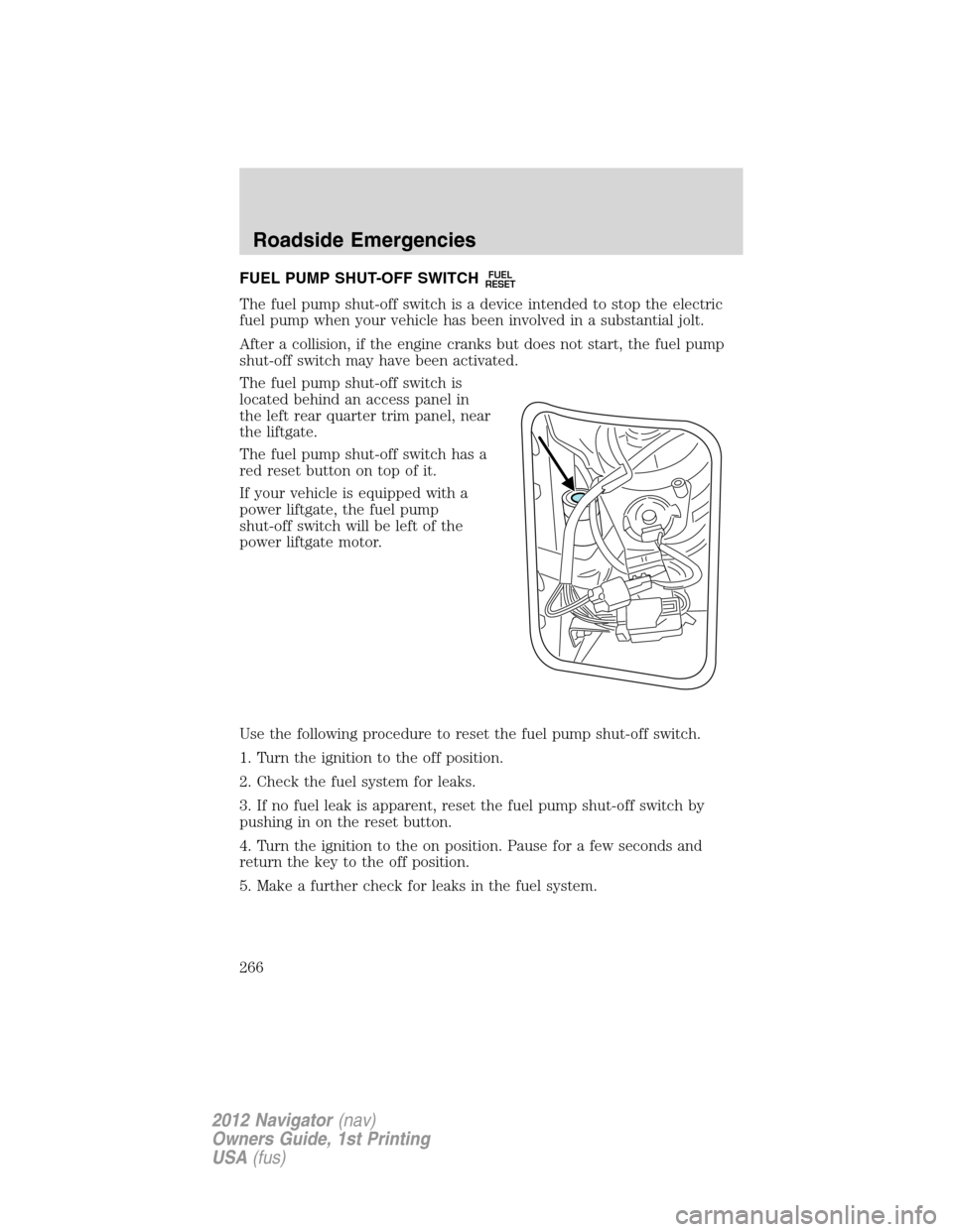 LINCOLN NAVIGATOR 2012 Owners Manual FUEL PUMP SHUT-OFF SWITCHFUEL
RESET
The fuel pump shut-off switch is a device intended to stop the electric
fuel pump when your vehicle has been involved in a substantial jolt.
After a collision, if t LINCOLN NAVIGATOR 2012 Owners Manual FUEL PUMP SHUT-OFF SWITCHFUEL
RESET
The fuel pump shut-off switch is a device intended to stop the electric
fuel pump when your vehicle has been involved in a substantial jolt.
After a collision, if t