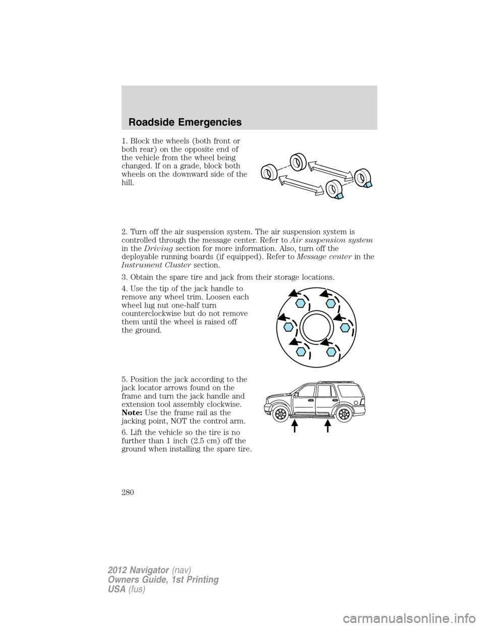 LINCOLN NAVIGATOR 2012 Owners Manual 1. Block the wheels (both front or
both rear) on the opposite end of
the vehicle from the wheel being
changed. If on a grade, block both
wheels on the downward side of the
hill.
2. Turn off the air su LINCOLN NAVIGATOR 2012 Owners Manual 1. Block the wheels (both front or
both rear) on the opposite end of
the vehicle from the wheel being
changed. If on a grade, block both
wheels on the downward side of the
hill.
2. Turn off the air su