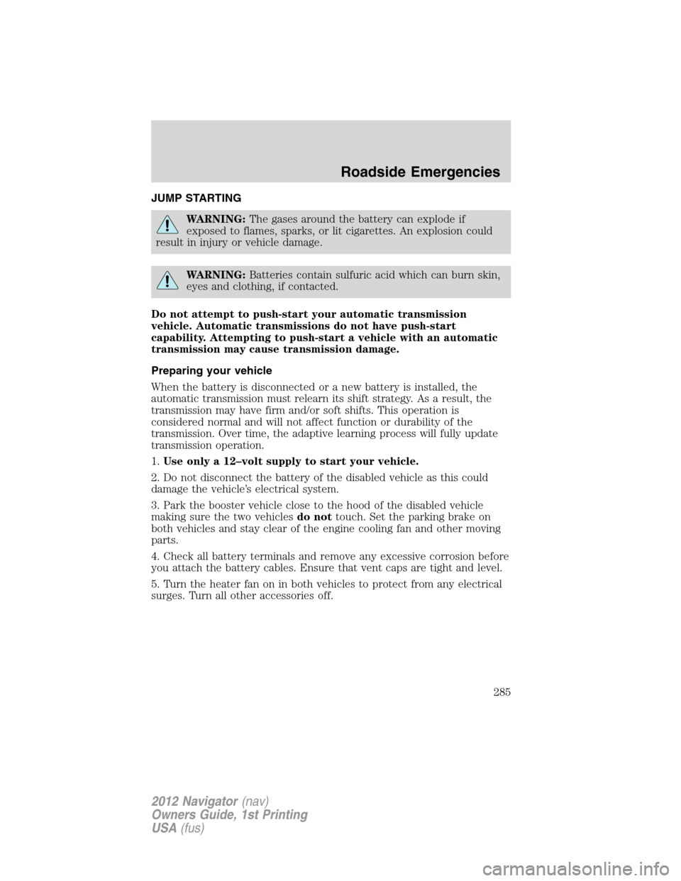 LINCOLN NAVIGATOR 2012 Owners Manual JUMP STARTING
WARNING:The gases around the battery can explode if
exposed to flames, sparks, or lit cigarettes. An explosion could
result in injury or vehicle damage.
WARNING:Batteries contain sulfuri LINCOLN NAVIGATOR 2012 Owners Manual JUMP STARTING
WARNING:The gases around the battery can explode if
exposed to flames, sparks, or lit cigarettes. An explosion could
result in injury or vehicle damage.
WARNING:Batteries contain sulfuri