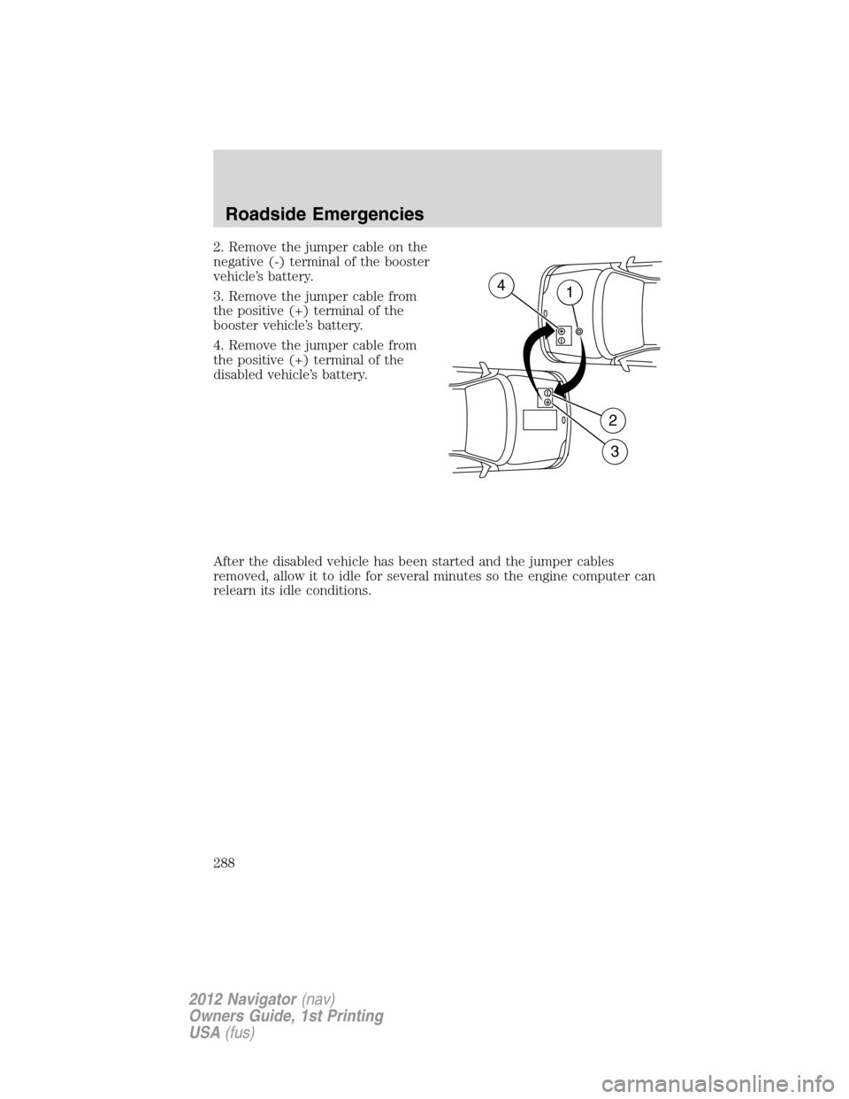 LINCOLN NAVIGATOR 2012  Owners Manual 2. Remove the jumper cable on the
negative (-) terminal of the booster
vehicle’s battery.
3. Remove the jumper cable from
the positive (+) terminal of the
booster vehicle’s battery.
4. Remove the 