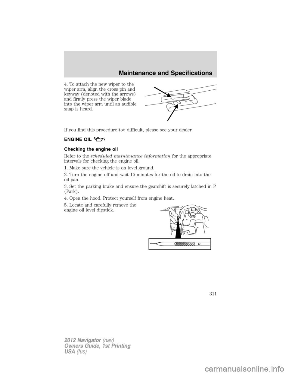 LINCOLN NAVIGATOR 2012 Owners Manual 4. To attach the new wiper to the
wiper arm, align the cross pin and
keyway (denoted with the arrows)
and firmly press the wiper blade
into the wiper arm until an audible
snap is heard.
If you find th LINCOLN NAVIGATOR 2012 Owners Manual 4. To attach the new wiper to the
wiper arm, align the cross pin and
keyway (denoted with the arrows)
and firmly press the wiper blade
into the wiper arm until an audible
snap is heard.
If you find th