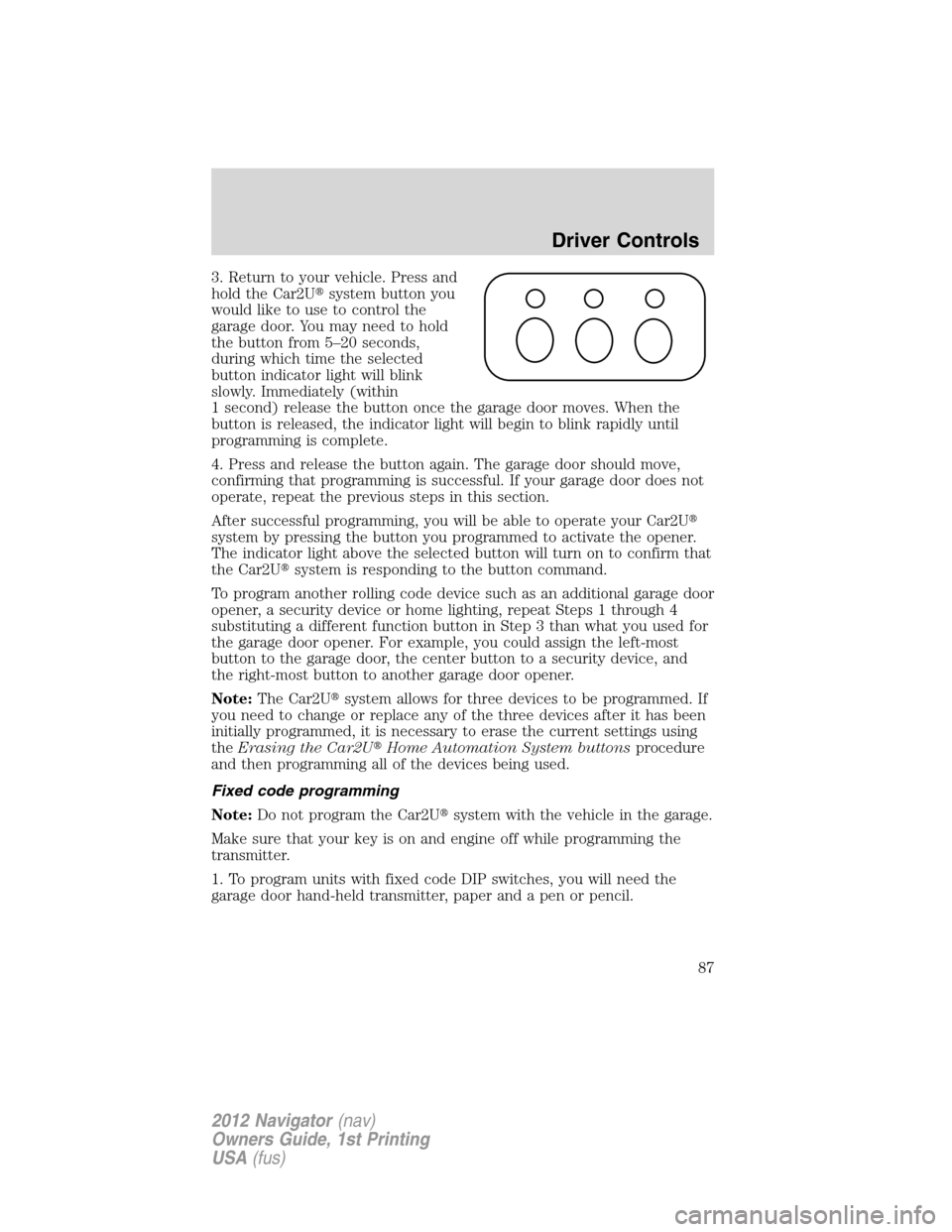 LINCOLN NAVIGATOR 2012 Owners Manual 3. Return to your vehicle. Press and
hold the Car2Usystem button you
would like to use to control the
garage door. You may need to hold
the button from 5–20 seconds,
during which time the selected
