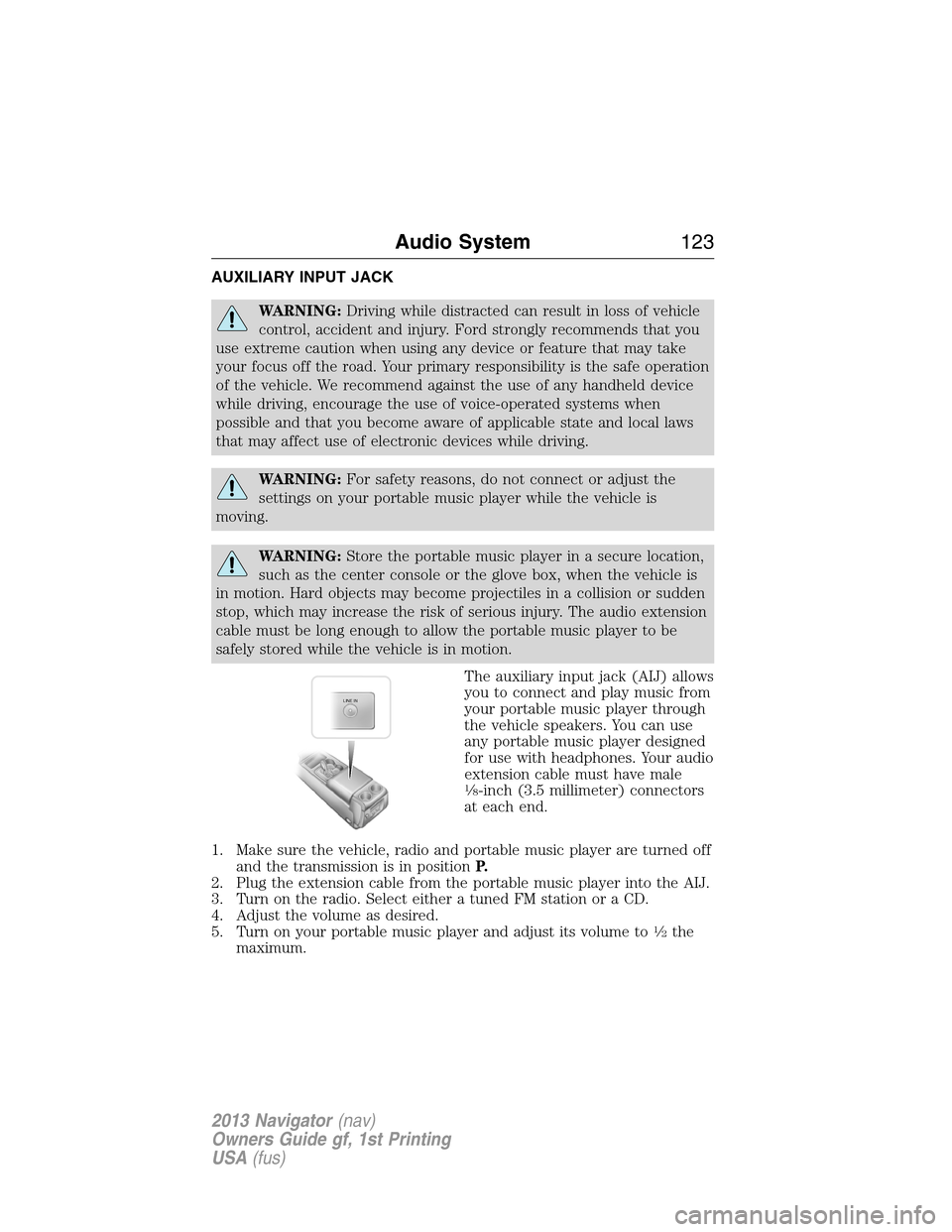 LINCOLN NAVIGATOR 2013 User Guide AUXILIARY INPUT JACK
WARNING:Driving while distracted can result in loss of vehicle
control, accident and injury. Ford strongly recommends that you
use extreme caution when using any device or feature