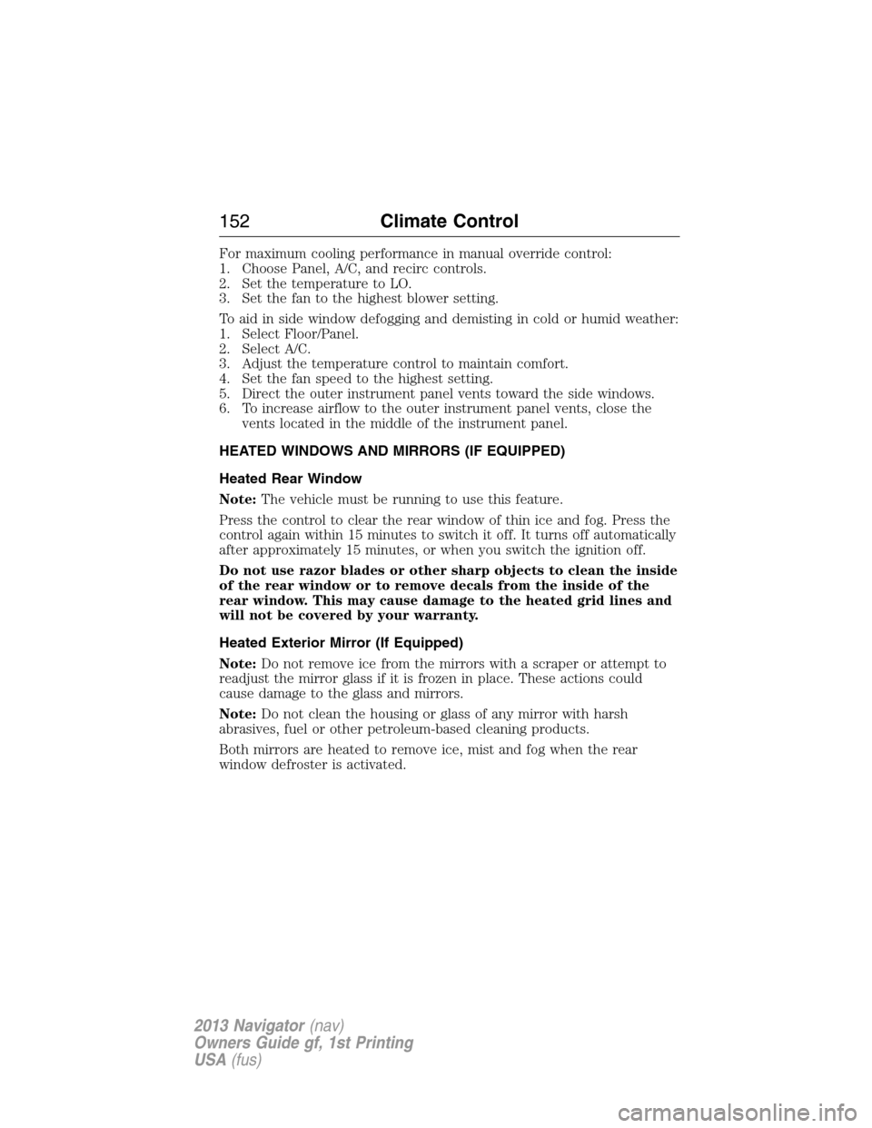 LINCOLN NAVIGATOR 2013 Owners Manual For maximum cooling performance in manual override control:
1. Choose Panel, A/C, and recirc controls.
2. Set the temperature to LO.
3. Set the fan to the highest blower setting.
To aid in side window LINCOLN NAVIGATOR 2013 Owners Manual For maximum cooling performance in manual override control:
1. Choose Panel, A/C, and recirc controls.
2. Set the temperature to LO.
3. Set the fan to the highest blower setting.
To aid in side window