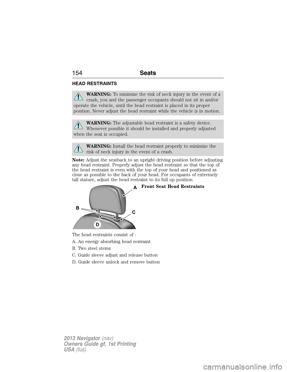 LINCOLN NAVIGATOR 2013  Owners Manual HEAD RESTRAINTS
WARNING:To minimize the risk of neck injury in the event of a
crash, you and the passenger occupants should not sit in and/or
operate the vehicle, until the head restraint is placed in