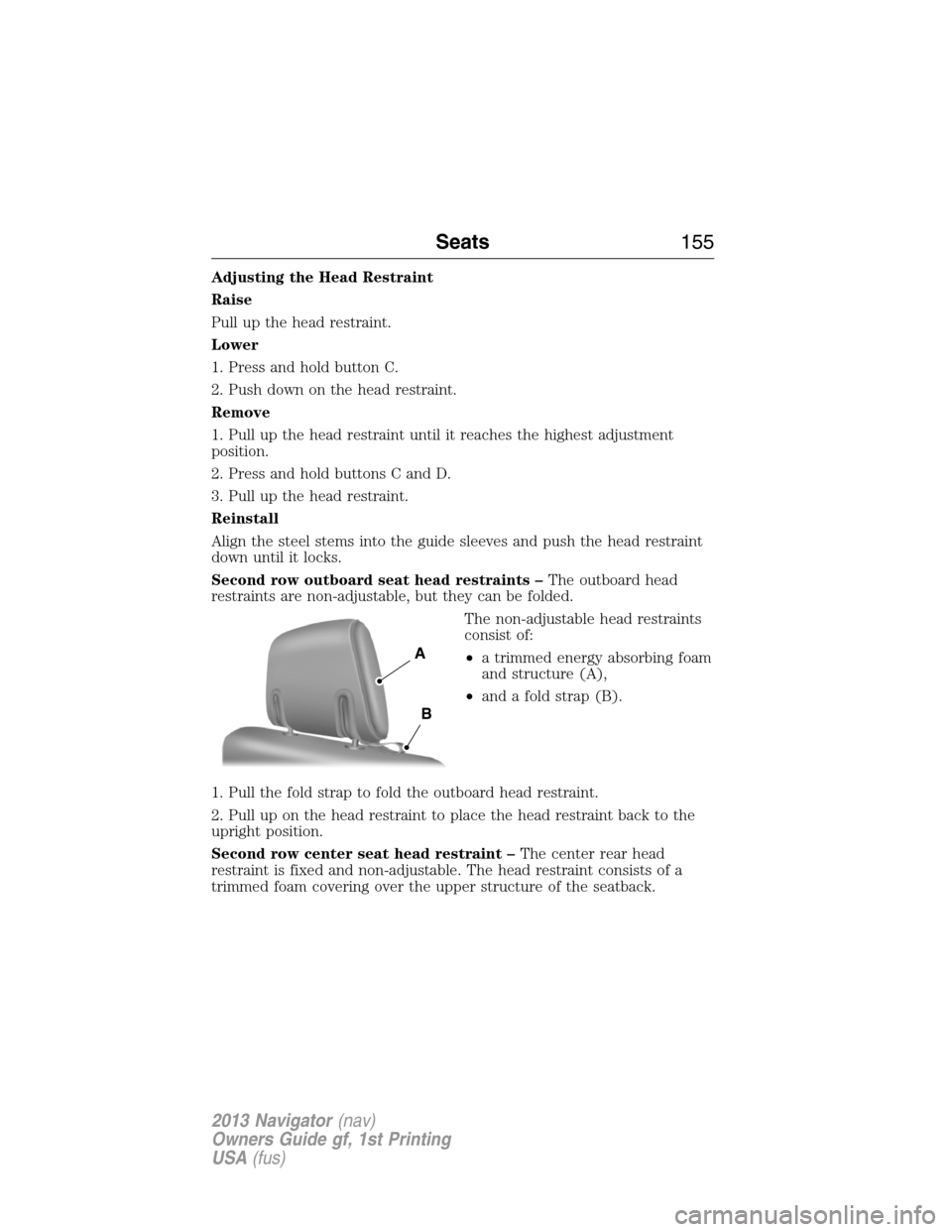 LINCOLN NAVIGATOR 2013 Owners Manual Adjusting the Head Restraint
Raise
Pull up the head restraint.
Lower
1. Press and hold button C.
2. Push down on the head restraint.
Remove
1. Pull up the head restraint until it reaches the highest a LINCOLN NAVIGATOR 2013 Owners Manual Adjusting the Head Restraint
Raise
Pull up the head restraint.
Lower
1. Press and hold button C.
2. Push down on the head restraint.
Remove
1. Pull up the head restraint until it reaches the highest a