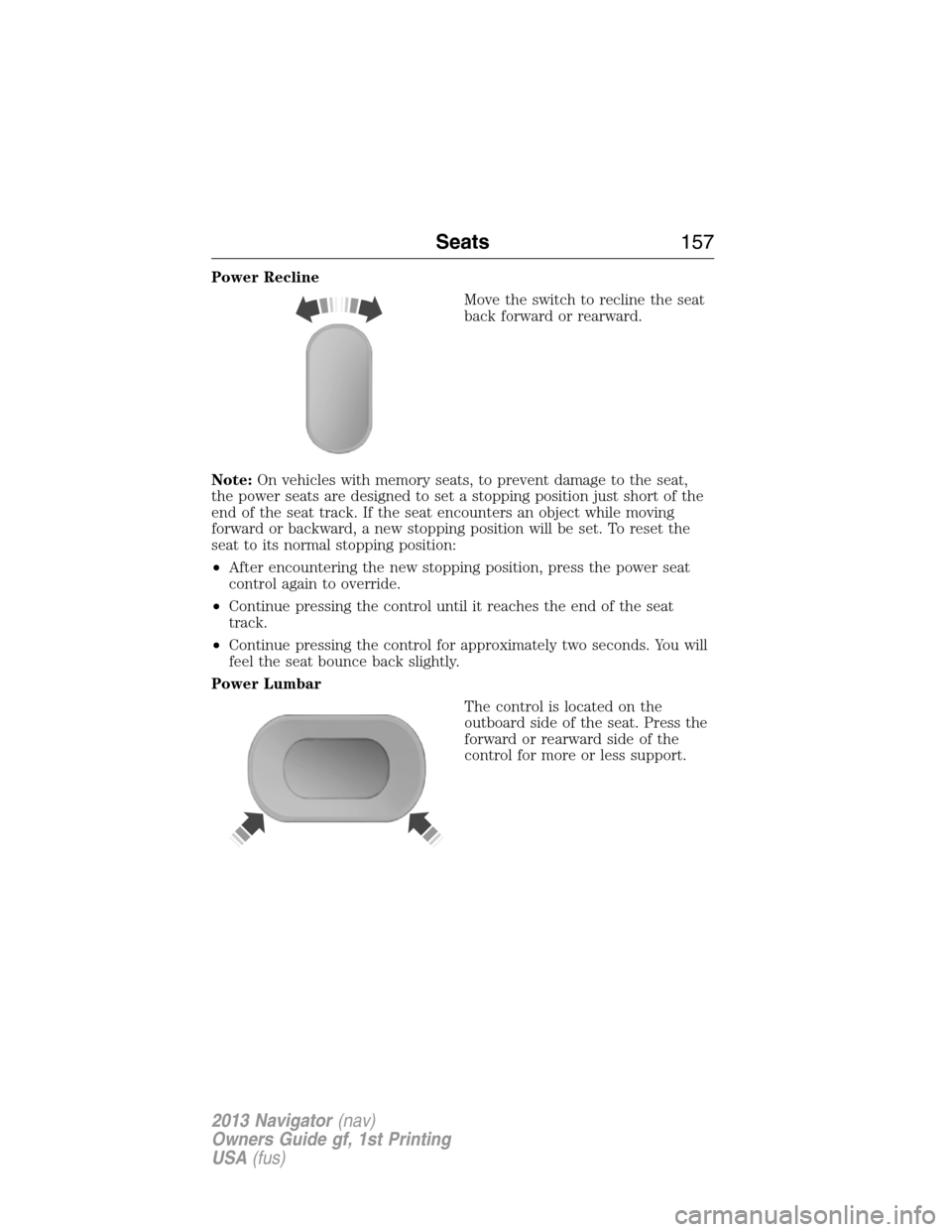 LINCOLN NAVIGATOR 2013 Owners Manual Power Recline
Move the switch to recline the seat
back forward or rearward.
Note:On vehicles with memory seats, to prevent damage to the seat,
the power seats are designed to set a stopping position j LINCOLN NAVIGATOR 2013 Owners Manual Power Recline
Move the switch to recline the seat
back forward or rearward.
Note:On vehicles with memory seats, to prevent damage to the seat,
the power seats are designed to set a stopping position j
