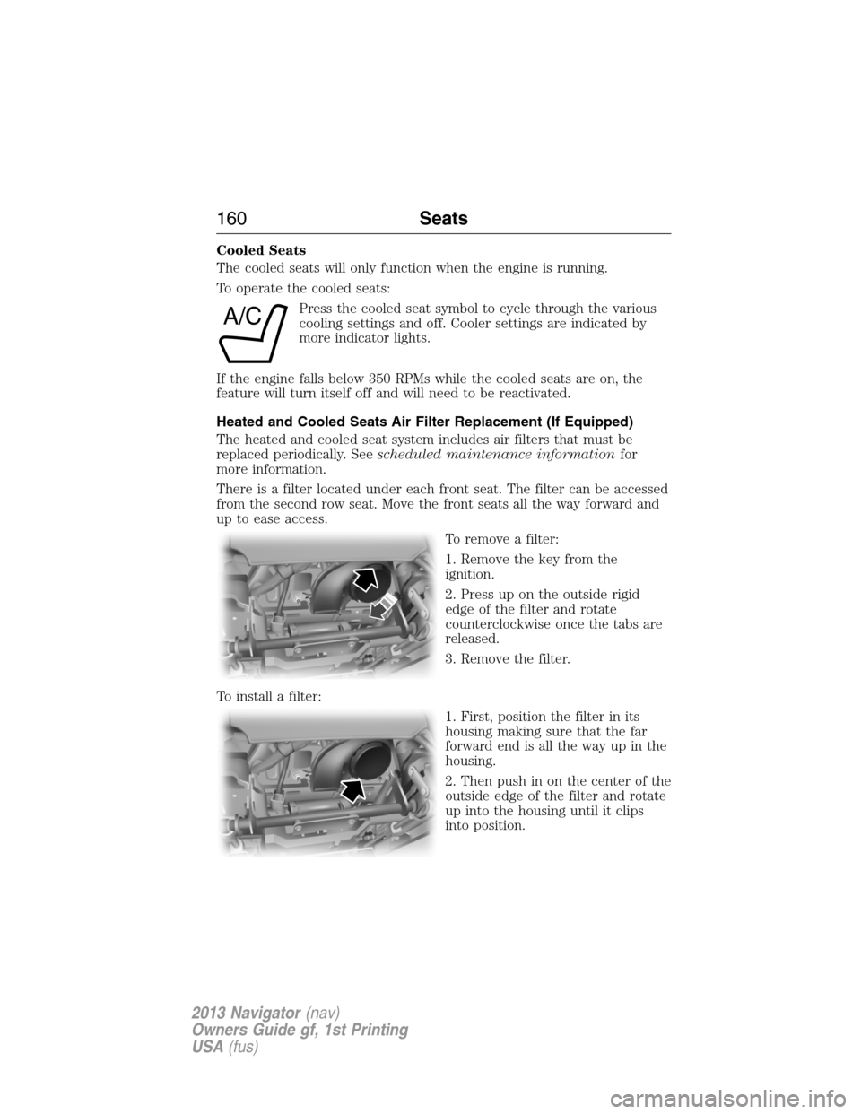 LINCOLN NAVIGATOR 2013  Owners Manual Cooled Seats
The cooled seats will only function when the engine is running.
To operate the cooled seats:
Press the cooled seat symbol to cycle through the various
cooling settings and off. Cooler set