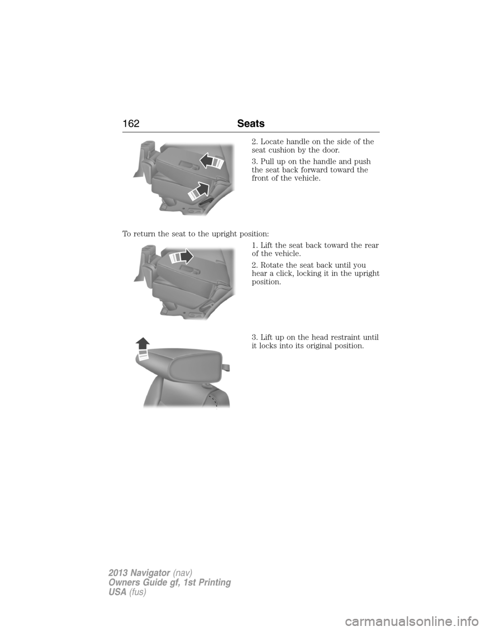 LINCOLN NAVIGATOR 2013  Owners Manual 2. Locate handle on the side of the
seat cushion by the door.
3. Pull up on the handle and push
the seat back forward toward the
front of the vehicle.
To return the seat to the upright position:
1. Li