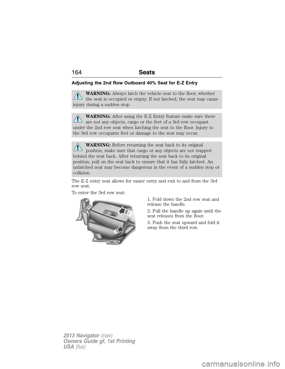 LINCOLN NAVIGATOR 2013  Owners Manual Adjusting the 2nd Row Outboard 40% Seat for E-Z Entry
WARNING:Always latch the vehicle seat to the floor, whether
the seat is occupied or empty. If not latched, the seat may cause
injury during a sudd