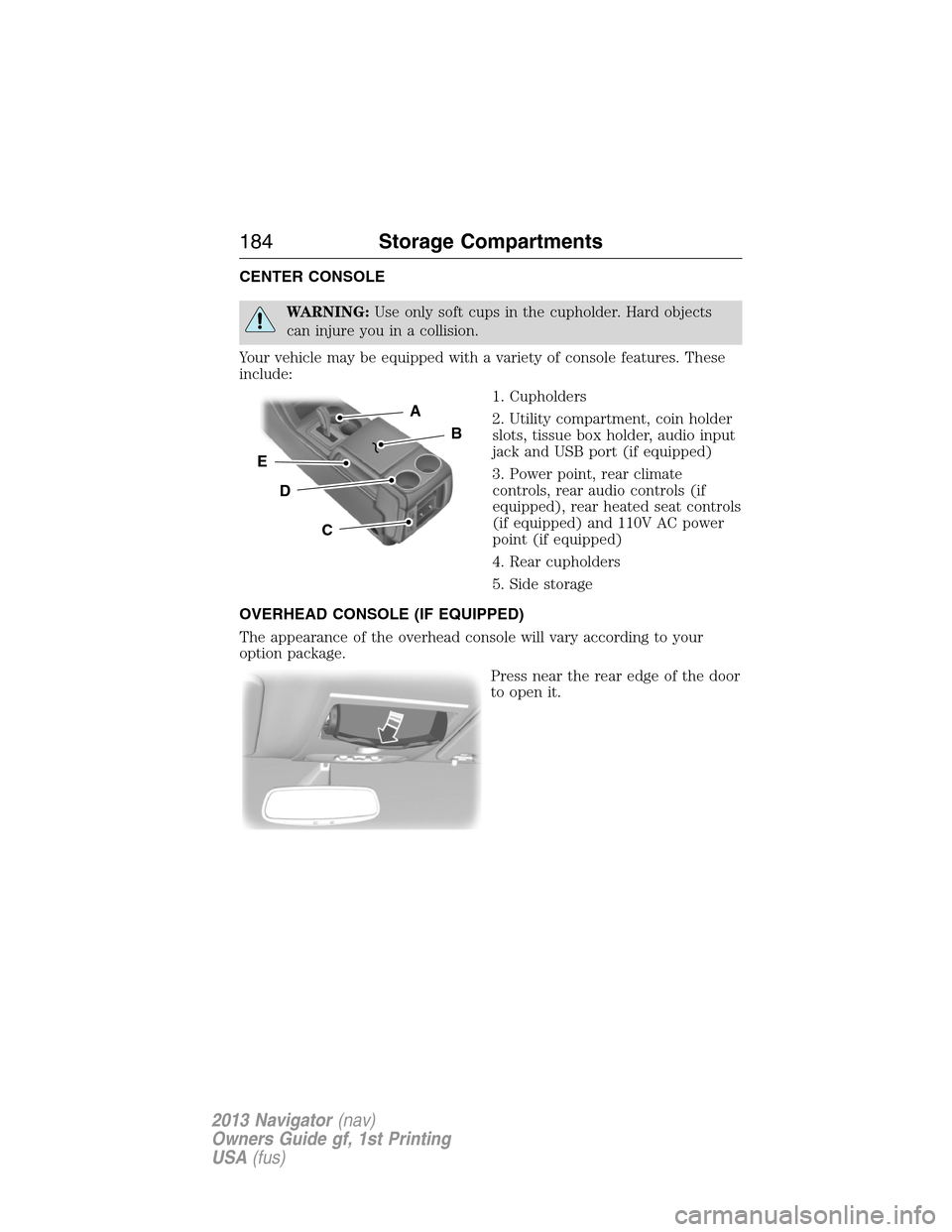 LINCOLN NAVIGATOR 2013  Owners Manual CENTER CONSOLE
WARNING:Use only soft cups in the cupholder. Hard objects
can injure you in a collision.
Your vehicle may be equipped with a variety of console features. These
include:
1. Cupholders
2.