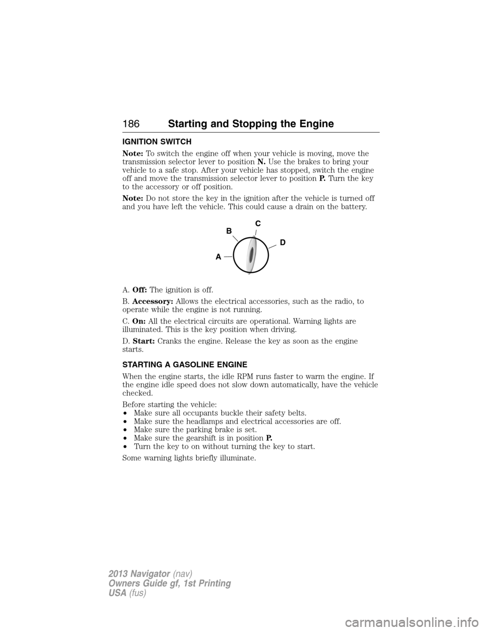 LINCOLN NAVIGATOR 2013 Owners Manual IGNITION SWITCH
Note:To switch the engine off when your vehicle is moving, move the
transmission selector lever to positionN.Use the brakes to bring your
vehicle to a safe stop. After your vehicle has