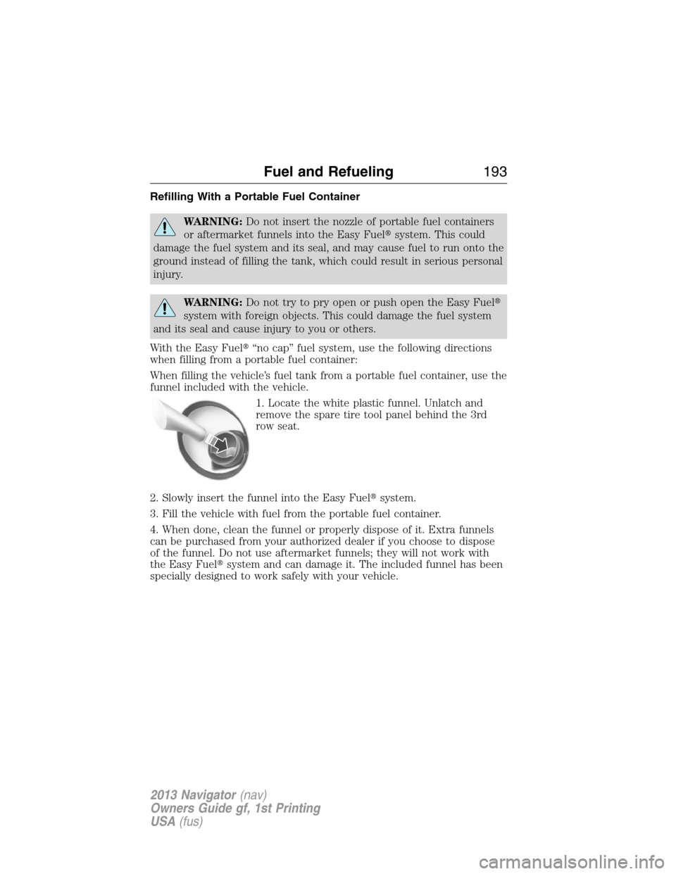 LINCOLN NAVIGATOR 2013  Owners Manual Refilling With a Portable Fuel Container
WARNING:Do not insert the nozzle of portable fuel containers
or aftermarket funnels into the Easy Fuelsystem. This could
damage the fuel system and its seal, 