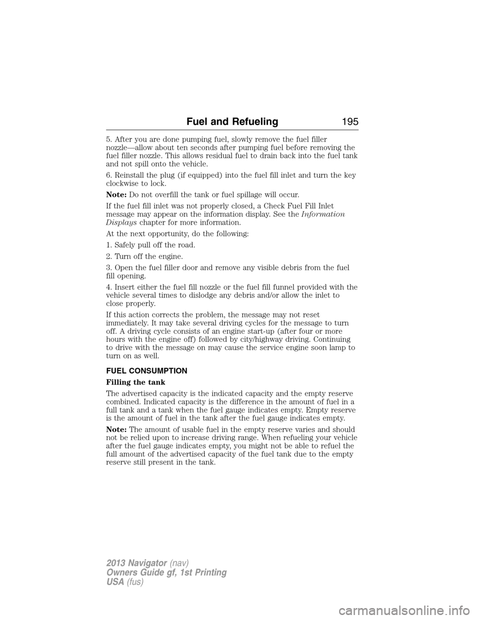 LINCOLN NAVIGATOR 2013  Owners Manual 5. After you are done pumping fuel, slowly remove the fuel filler
nozzle—allow about ten seconds after pumping fuel before removing the
fuel filler nozzle. This allows residual fuel to drain back in