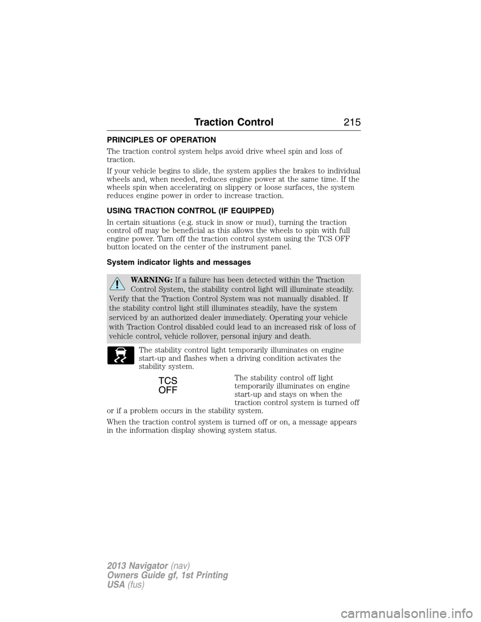LINCOLN NAVIGATOR 2013  Owners Manual PRINCIPLES OF OPERATION
The traction control system helps avoid drive wheel spin and loss of
traction.
If your vehicle begins to slide, the system applies the brakes to individual
wheels and, when nee
