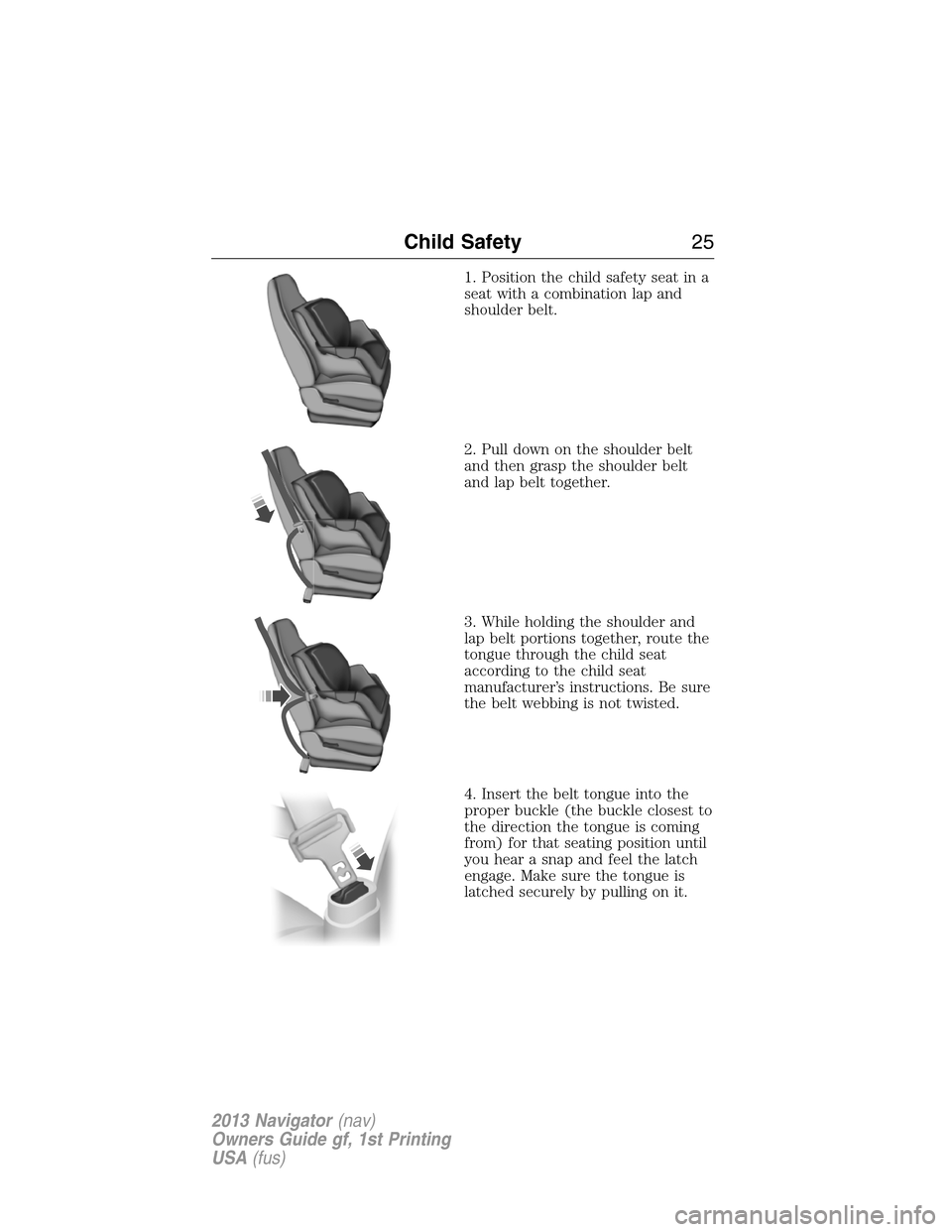 LINCOLN NAVIGATOR 2013 Owners Manual 1. Position the child safety seat in a
seat with a combination lap and
shoulder belt.
2. Pull down on the shoulder belt
and then grasp the shoulder belt
and lap belt together.
3. While holding the sho LINCOLN NAVIGATOR 2013 Owners Manual 1. Position the child safety seat in a
seat with a combination lap and
shoulder belt.
2. Pull down on the shoulder belt
and then grasp the shoulder belt
and lap belt together.
3. While holding the sho