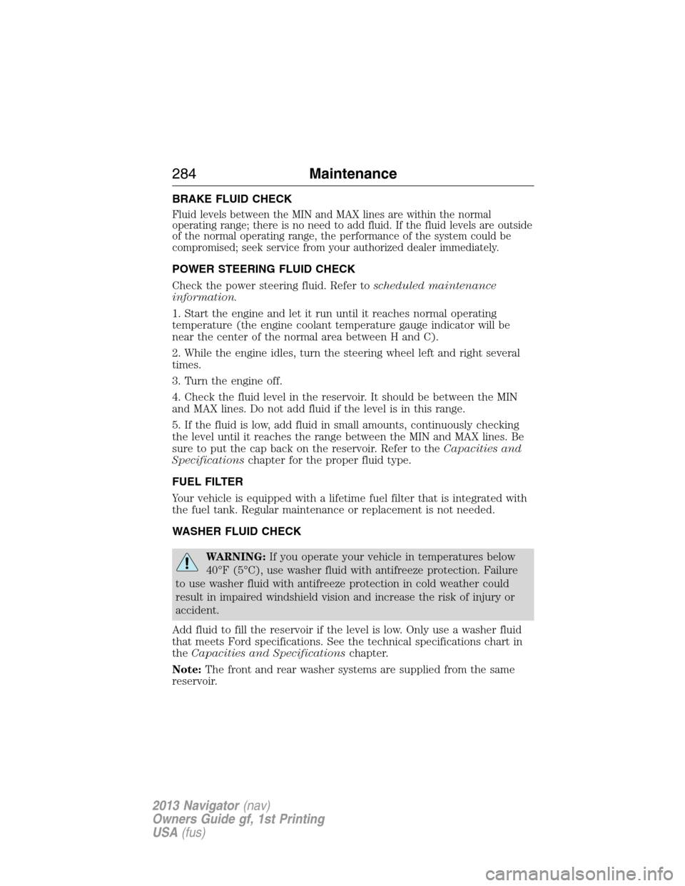 LINCOLN NAVIGATOR 2013 User Guide BRAKE FLUID CHECK
Fluid levels between the MIN and MAX lines are within the normal
operating range; there is no need to add fluid. If the fluid levels are outside
of the normal operating range, the pe LINCOLN NAVIGATOR 2013 User Guide BRAKE FLUID CHECK
Fluid levels between the MIN and MAX lines are within the normal
operating range; there is no need to add fluid. If the fluid levels are outside
of the normal operating range, the pe