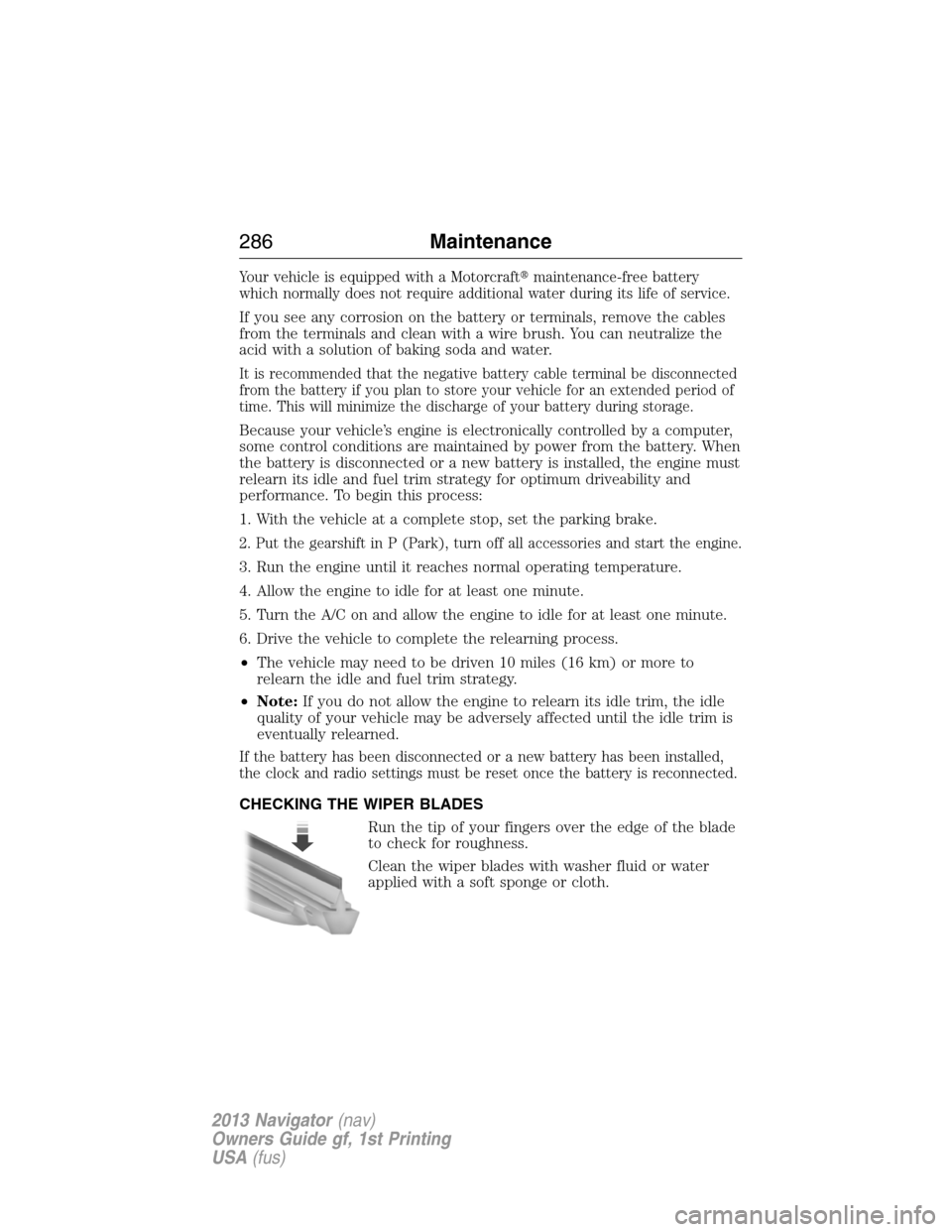 LINCOLN NAVIGATOR 2013 Owners Guide Your vehicle is equipped with a Motorcraftmaintenance-free battery
which normally does not require additional water during its life of service.
If you see any corrosion on the battery or terminals, r