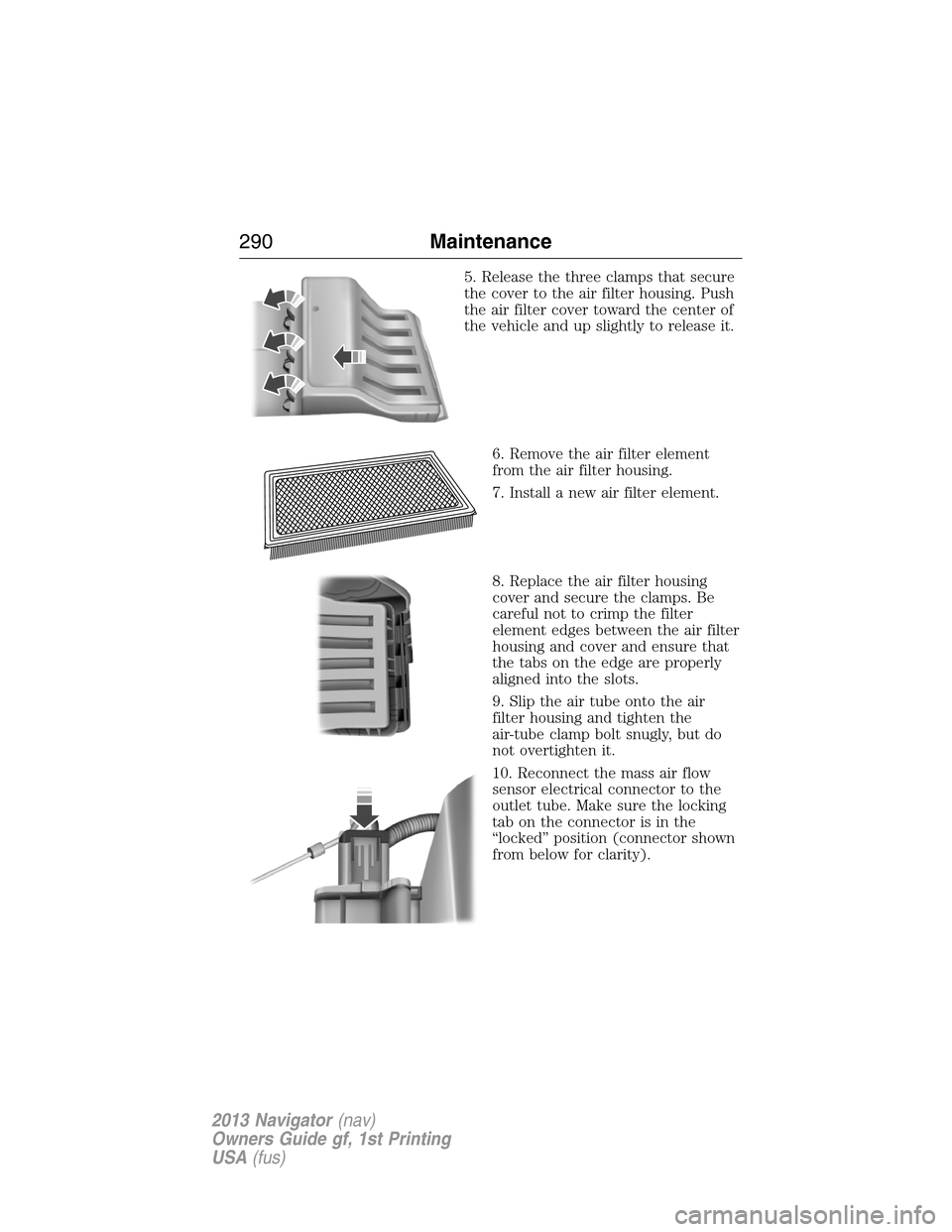 LINCOLN NAVIGATOR 2013  Owners Manual 5. Release the three clamps that secure
the cover to the air filter housing. Push
the air filter cover toward the center of
the vehicle and up slightly to release it.
6. Remove the air filter element
