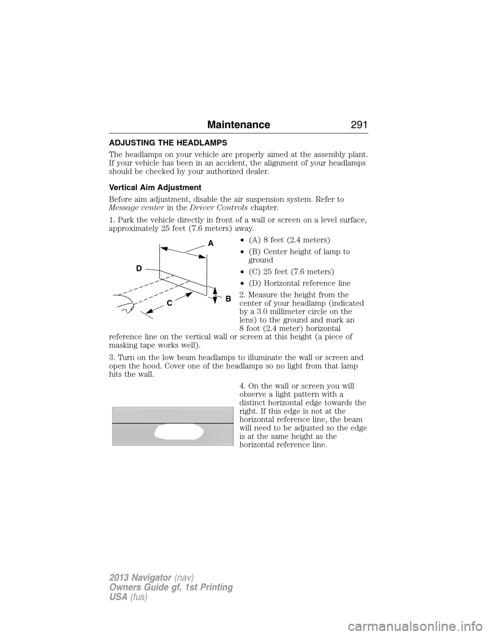 LINCOLN NAVIGATOR 2013 User Guide ADJUSTING THE HEADLAMPS
The headlamps on your vehicle are properly aimed at the assembly plant.
If your vehicle has been in an accident, the alignment of your headlamps
should be checked by your autho