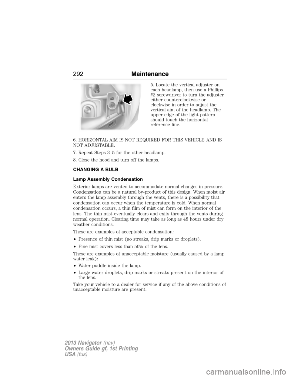 LINCOLN NAVIGATOR 2013 User Guide 5. Locate the vertical adjuster on
each headlamp, then use a Phillips
#2 screwdriver to turn the adjuster
either counterclockwise or
clockwise in order to adjust the
vertical aim of the headlamp. The

