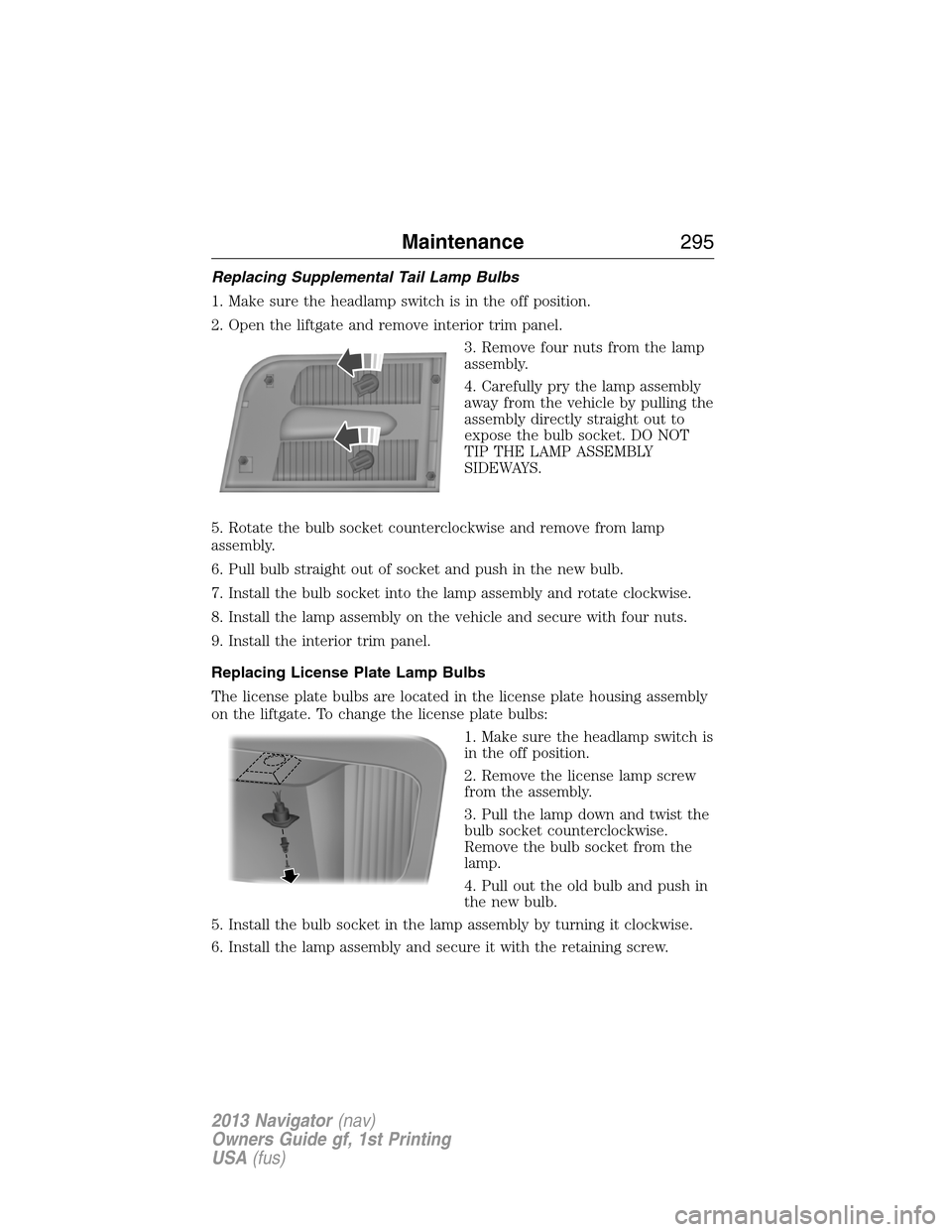LINCOLN NAVIGATOR 2013 User Guide Replacing Supplemental Tail Lamp Bulbs
1. Make sure the headlamp switch is in the off position.
2. Open the liftgate and remove interior trim panel.
3. Remove four nuts from the lamp
assembly.
4. Care