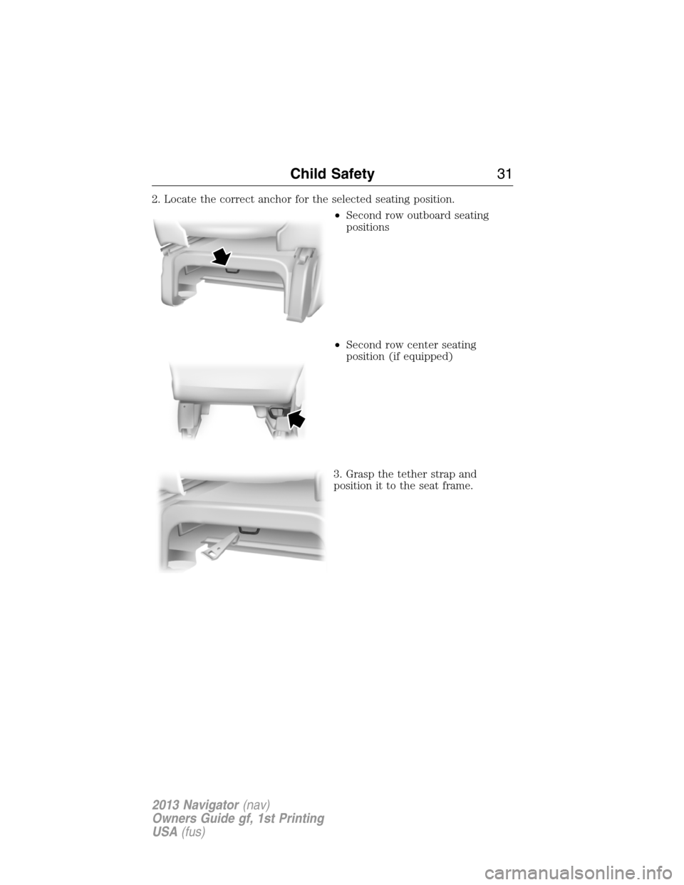 LINCOLN NAVIGATOR 2013 Owners Guide 2. Locate the correct anchor for the selected seating position.
•Second row outboard seating
positions
•Second row center seating
position (if equipped)
3. Grasp the tether strap and
position it t LINCOLN NAVIGATOR 2013 Owners Guide 2. Locate the correct anchor for the selected seating position.
•Second row outboard seating
positions
•Second row center seating
position (if equipped)
3. Grasp the tether strap and
position it t