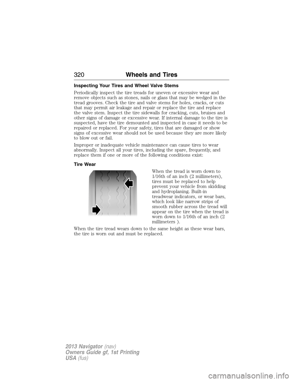 LINCOLN NAVIGATOR 2013  Owners Manual Inspecting Your Tires and Wheel Valve Stems
Periodically inspect the tire treads for uneven or excessive wear and
remove objects such as stones, nails or glass that may be wedged in the
tread grooves.