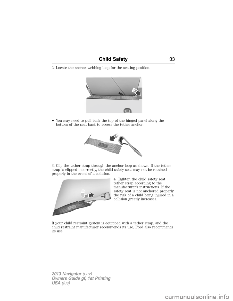 LINCOLN NAVIGATOR 2013 Owners Guide 2. Locate the anchor webbing loop for the seating position.
•You may need to pull back the top of the hinged panel along the
bottom of the seat back to access the tether anchor.
3. Clip the tether s LINCOLN NAVIGATOR 2013 Owners Guide 2. Locate the anchor webbing loop for the seating position.
•You may need to pull back the top of the hinged panel along the
bottom of the seat back to access the tether anchor.
3. Clip the tether s