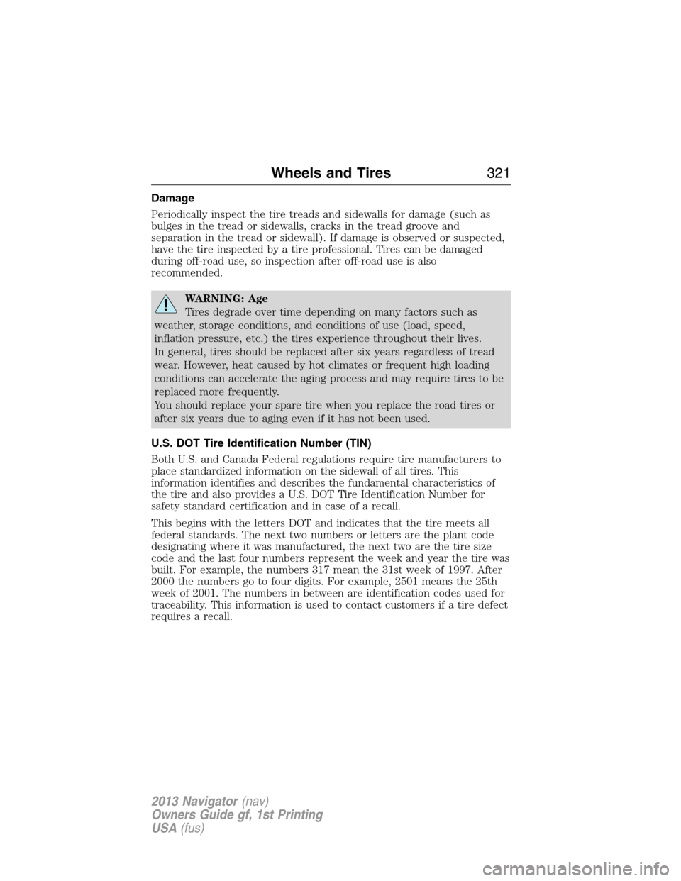 LINCOLN NAVIGATOR 2013 Owners Manual Damage
Periodically inspect the tire treads and sidewalls for damage (such as
bulges in the tread or sidewalls, cracks in the tread groove and
separation in the tread or sidewall). If damage is observ LINCOLN NAVIGATOR 2013 Owners Manual Damage
Periodically inspect the tire treads and sidewalls for damage (such as
bulges in the tread or sidewalls, cracks in the tread groove and
separation in the tread or sidewall). If damage is observ