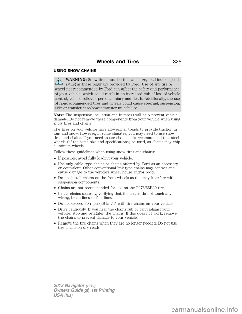 LINCOLN NAVIGATOR 2013 Owners Manual USING SNOW CHAINS
WARNING:Snow tires must be the same size, load index, speed
rating as those originally provided by Ford. Use of any tire or
wheel not recommended by Ford can affect the safety and pe LINCOLN NAVIGATOR 2013 Owners Manual USING SNOW CHAINS
WARNING:Snow tires must be the same size, load index, speed
rating as those originally provided by Ford. Use of any tire or
wheel not recommended by Ford can affect the safety and pe