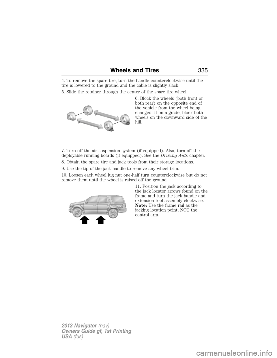 LINCOLN NAVIGATOR 2013  Owners Manual 4. To remove the spare tire, turn the handle counterclockwise until the
tire is lowered to the ground and the cable is slightly slack.
5. Slide the retainer through the center of the spare tire wheel.