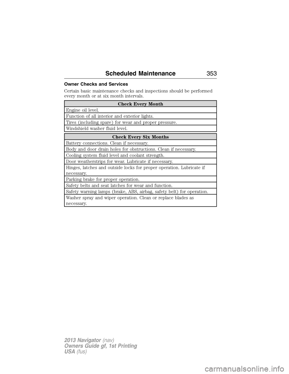 LINCOLN NAVIGATOR 2013 Owners Manual Owner Checks and Services
Certain basic maintenance checks and inspections should be performed
every month or at six month intervals.
Check Every Month
Engine oil level.
Function of all interior and e LINCOLN NAVIGATOR 2013 Owners Manual Owner Checks and Services
Certain basic maintenance checks and inspections should be performed
every month or at six month intervals.
Check Every Month
Engine oil level.
Function of all interior and e