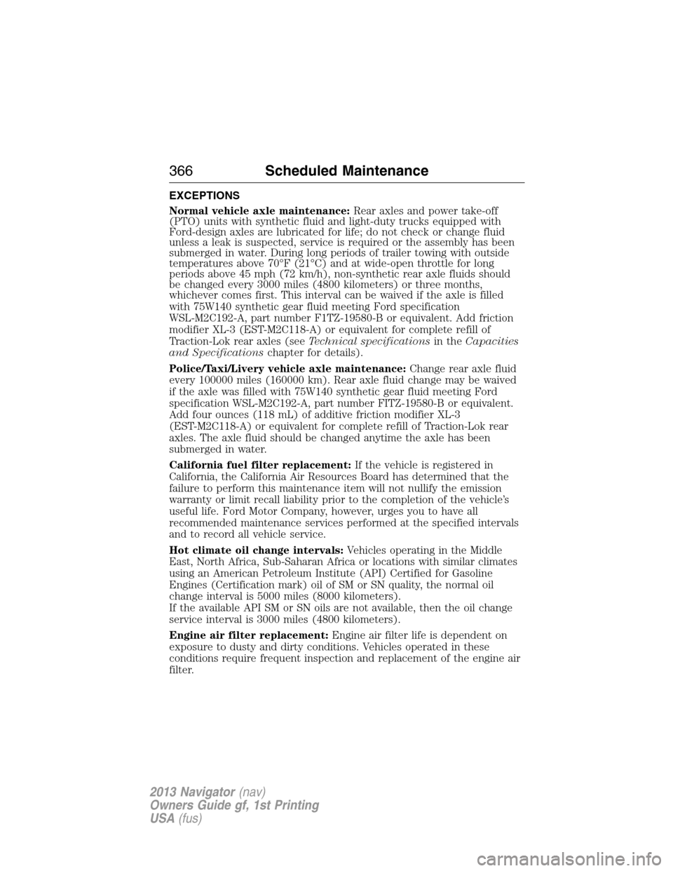 LINCOLN NAVIGATOR 2013 Owners Manual EXCEPTIONS
Normal vehicle axle maintenance:Rear axles and power take-off
(PTO) units with synthetic fluid and light-duty trucks equipped with
Ford-design axles are lubricated for life; do not check or LINCOLN NAVIGATOR 2013 Owners Manual EXCEPTIONS
Normal vehicle axle maintenance:Rear axles and power take-off
(PTO) units with synthetic fluid and light-duty trucks equipped with
Ford-design axles are lubricated for life; do not check or