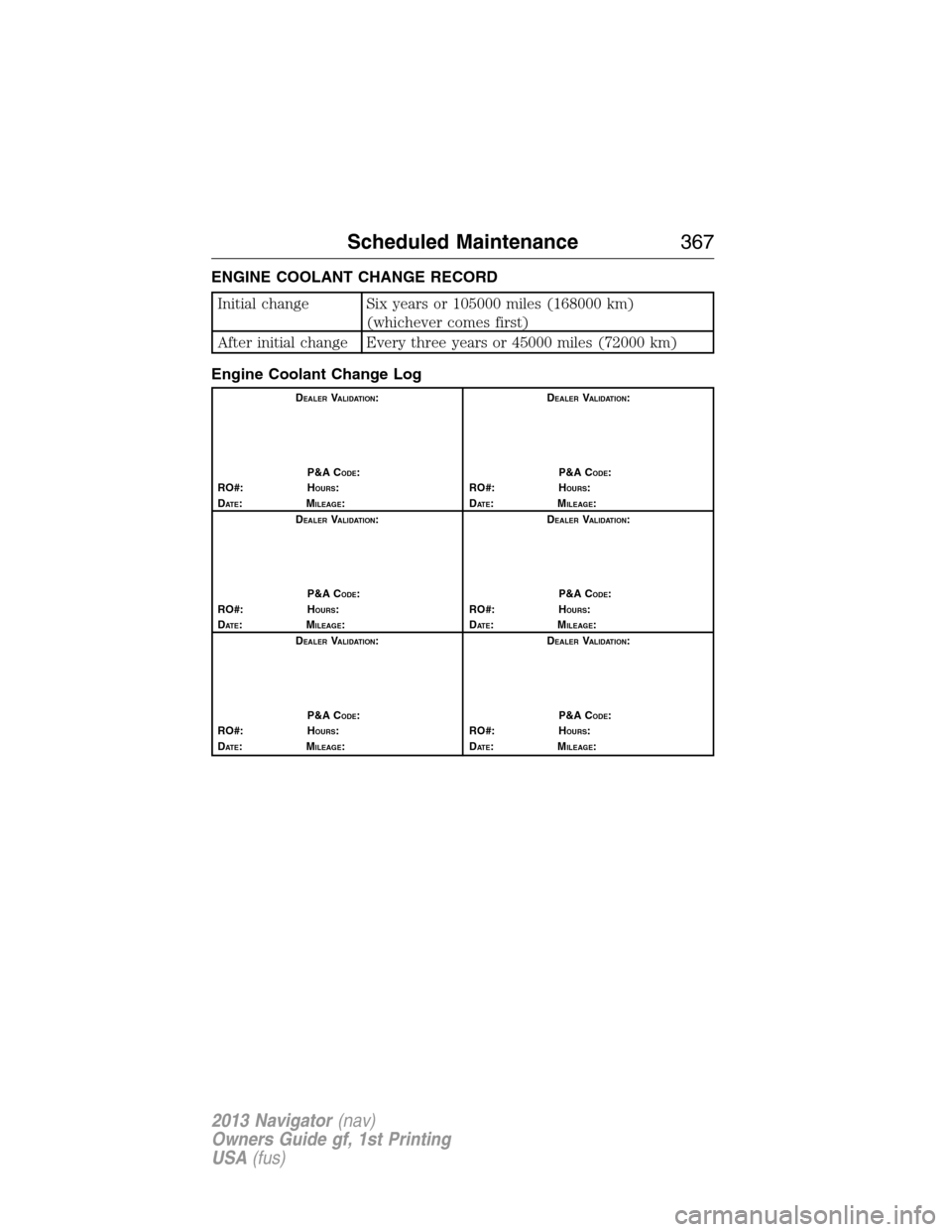 LINCOLN NAVIGATOR 2013 Owners Manual ENGINE COOLANT CHANGE RECORD
Initial change Six years or 105000 miles (168000 km)
(whichever comes first)
After initial change Every three years or 45000 miles (72000 km)
Engine Coolant Change Log
DEA LINCOLN NAVIGATOR 2013 Owners Manual ENGINE COOLANT CHANGE RECORD
Initial change Six years or 105000 miles (168000 km)
(whichever comes first)
After initial change Every three years or 45000 miles (72000 km)
Engine Coolant Change Log
DEA