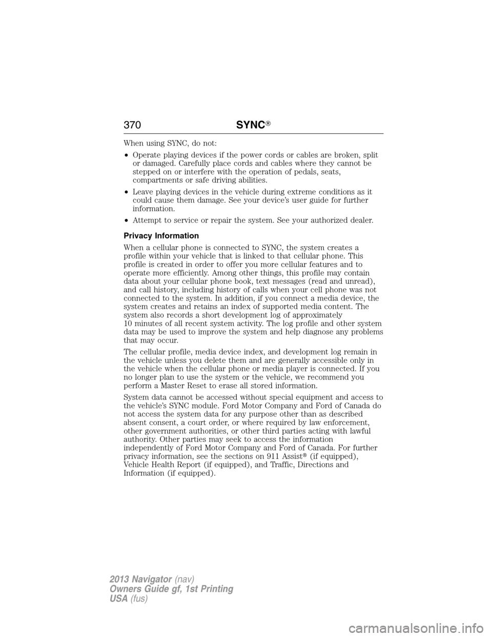 LINCOLN NAVIGATOR 2013  Owners Manual When using SYNC, do not:
•Operate playing devices if the power cords or cables are broken, split
or damaged. Carefully place cords and cables where they cannot be
stepped on or interfere with the op