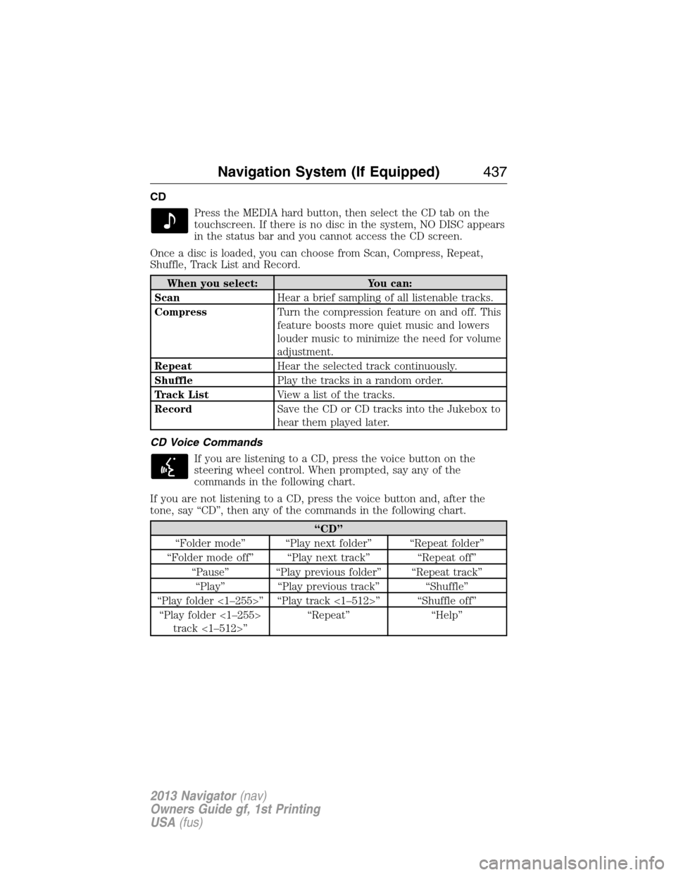 LINCOLN NAVIGATOR 2013 Owners Guide CD
Press the MEDIA hard button, then select the CD tab on the
touchscreen. If there is no disc in the system, NO DISC appears
in the status bar and you cannot access the CD screen.
Once a disc is load