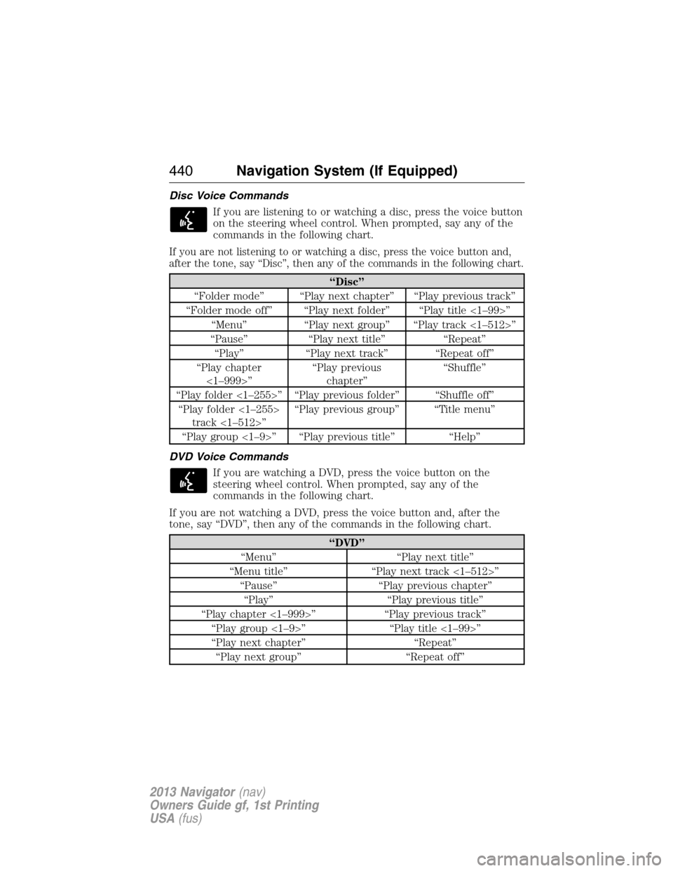 LINCOLN NAVIGATOR 2013 Owners Guide Disc Voice Commands
If you are listening to or watching a disc, press the voice button
on the steering wheel control. When prompted, say any of the
commands in the following chart.
If you are not list