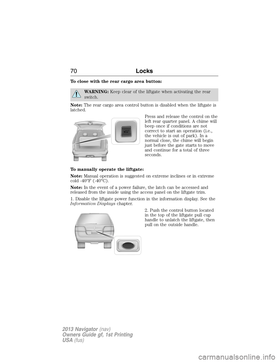 LINCOLN NAVIGATOR 2013 Repair Manual To close with the rear cargo area button:
WARNING:Keep clear of the liftgate when activating the rear
switch.
Note:The rear cargo area control button is disabled when the liftgate is
latched.
Press an LINCOLN NAVIGATOR 2013 Repair Manual To close with the rear cargo area button:
WARNING:Keep clear of the liftgate when activating the rear
switch.
Note:The rear cargo area control button is disabled when the liftgate is
latched.
Press an