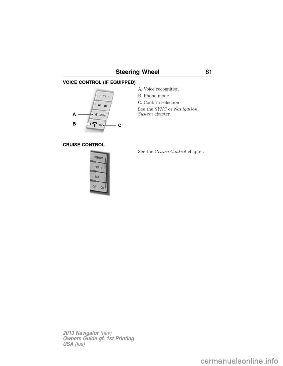 LINCOLN NAVIGATOR 2013  Owners Manual VOICE CONTROL (IF EQUIPPED)
A. Voice recognition
B. Phone mode
C. Confirm selection
See theSYNCorNavigation
Systemchapter.
CRUISE CONTROL
See theCruise Controlchapter.
MEDIA
-   VOL   +
OK
A
BC
RESUME