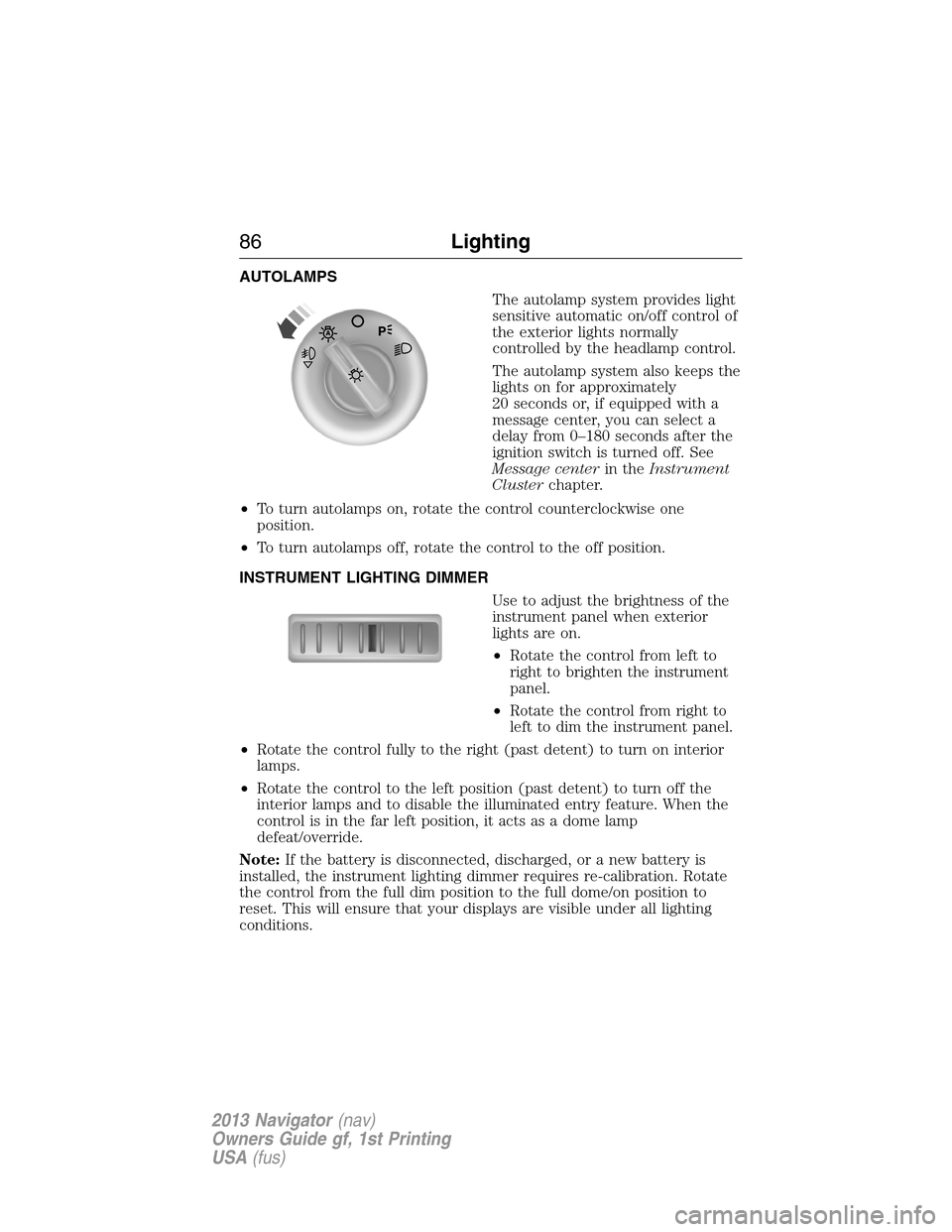 LINCOLN NAVIGATOR 2013 Owners Manual AUTOLAMPS
The autolamp system provides light
sensitive automatic on/off control of
the exterior lights normally
controlled by the headlamp control.
The autolamp system also keeps the
lights on for app LINCOLN NAVIGATOR 2013 Owners Manual AUTOLAMPS
The autolamp system provides light
sensitive automatic on/off control of
the exterior lights normally
controlled by the headlamp control.
The autolamp system also keeps the
lights on for app