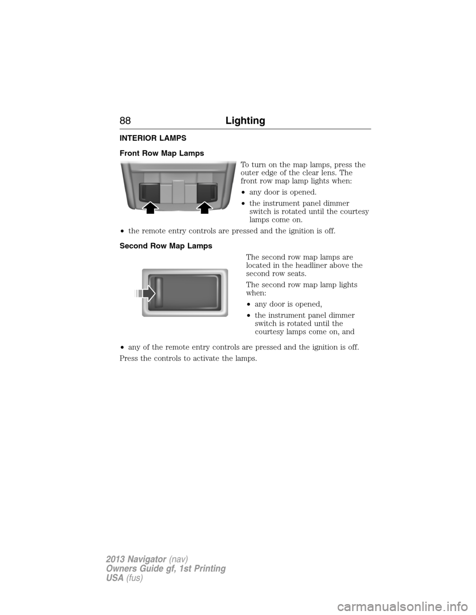 LINCOLN NAVIGATOR 2013  Owners Manual INTERIOR LAMPS
Front Row Map Lamps
To turn on the map lamps, press the
outer edge of the clear lens. The
front row map lamp lights when:
•any door is opened.
•the instrument panel dimmer
switch is