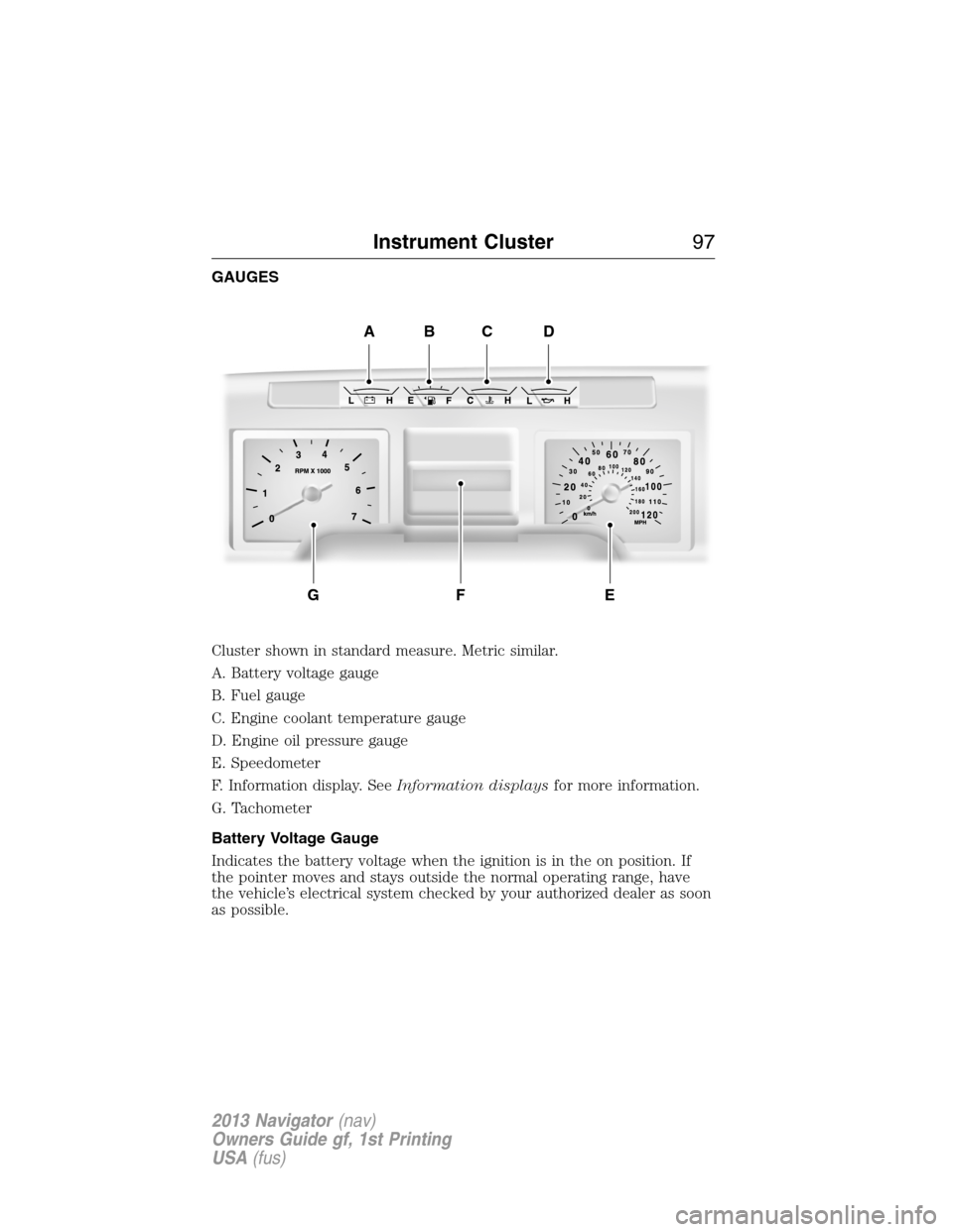 LINCOLN NAVIGATOR 2013 Owners Manual GAUGES
Cluster shown in standard measure. Metric similar.
A. Battery voltage gauge
B. Fuel gauge
C. Engine coolant temperature gauge
D. Engine oil pressure gauge
E. Speedometer
F. Information display. LINCOLN NAVIGATOR 2013 Owners Manual GAUGES
Cluster shown in standard measure. Metric similar.
A. Battery voltage gauge
B. Fuel gauge
C. Engine coolant temperature gauge
D. Engine oil pressure gauge
E. Speedometer
F. Information display.