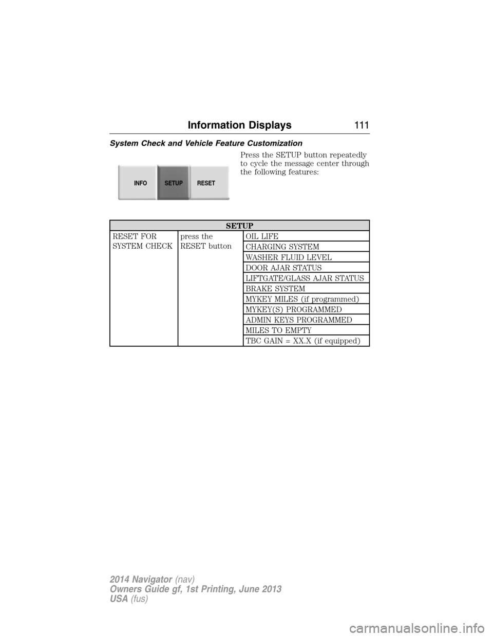 LINCOLN NAVIGATOR 2014 Owners Manual System Check and Vehicle Feature Customization
Press the SETUP button repeatedly
to cycle the message center through
the following features:
SETUP
RESET FOR
SYSTEM CHECKpress the
RESET buttonOIL LIFE
LINCOLN NAVIGATOR 2014 Owners Manual System Check and Vehicle Feature Customization
Press the SETUP button repeatedly
to cycle the message center through
the following features:
SETUP
RESET FOR
SYSTEM CHECKpress the
RESET buttonOIL LIFE