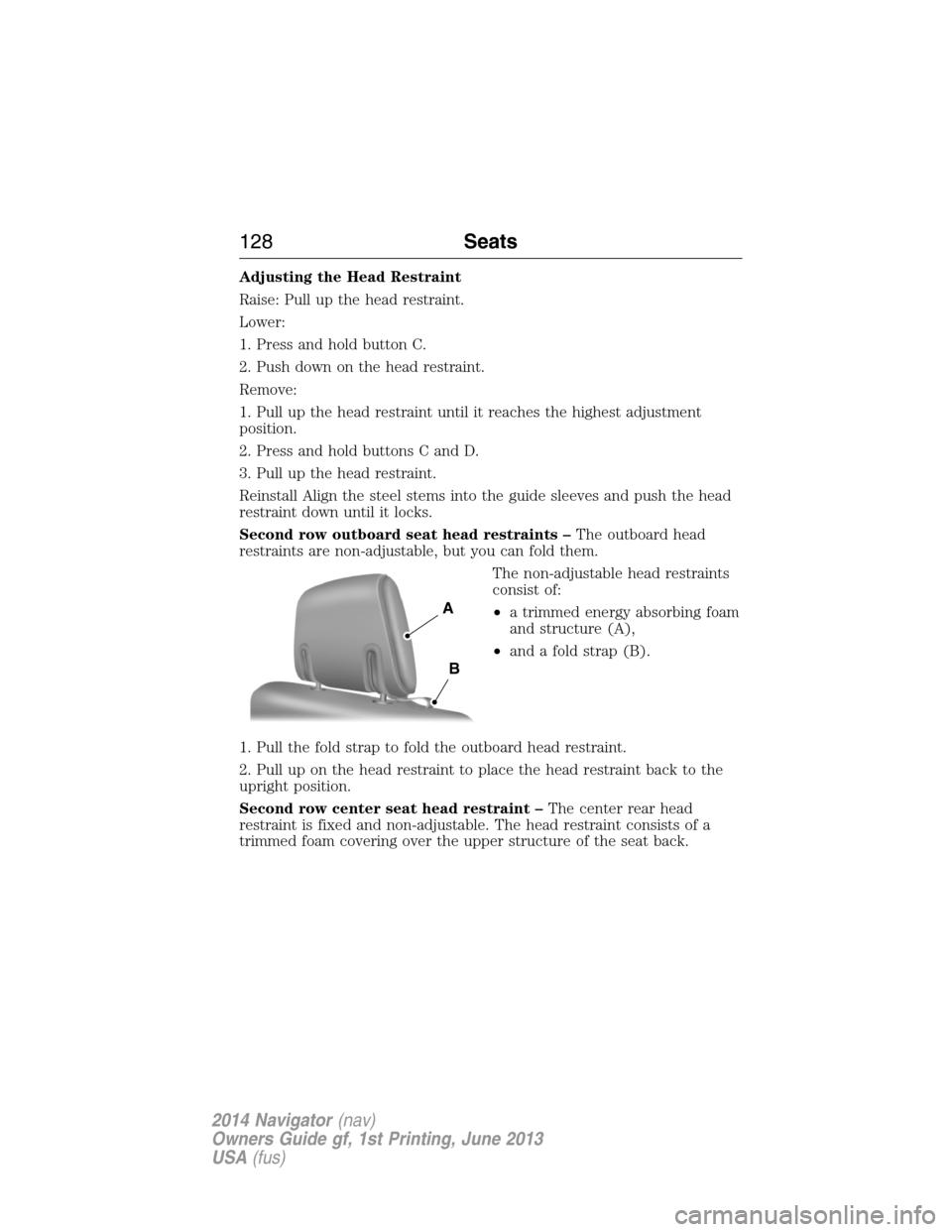LINCOLN NAVIGATOR 2014 Owners Manual Adjusting the Head Restraint
Raise: Pull up the head restraint.
Lower:
1. Press and hold button C.
2. Push down on the head restraint.
Remove:
1. Pull up the head restraint until it reaches the highes LINCOLN NAVIGATOR 2014 Owners Manual Adjusting the Head Restraint
Raise: Pull up the head restraint.
Lower:
1. Press and hold button C.
2. Push down on the head restraint.
Remove:
1. Pull up the head restraint until it reaches the highes