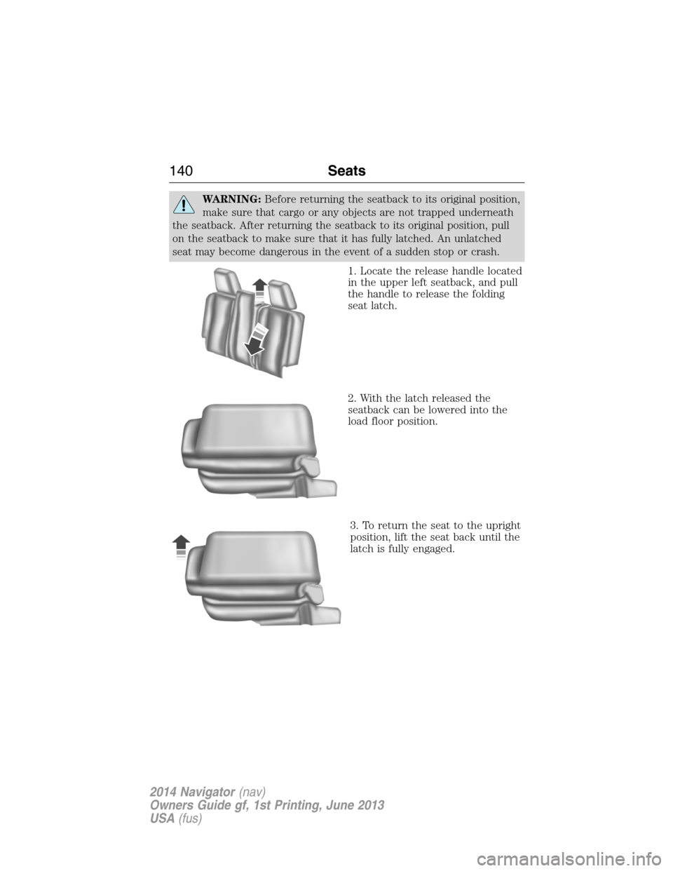 LINCOLN NAVIGATOR 2014  Owners Manual WARNING:Before returning the seatback to its original position,
make sure that cargo or any objects are not trapped underneath
the seatback. After returning the seatback to its original position, pull