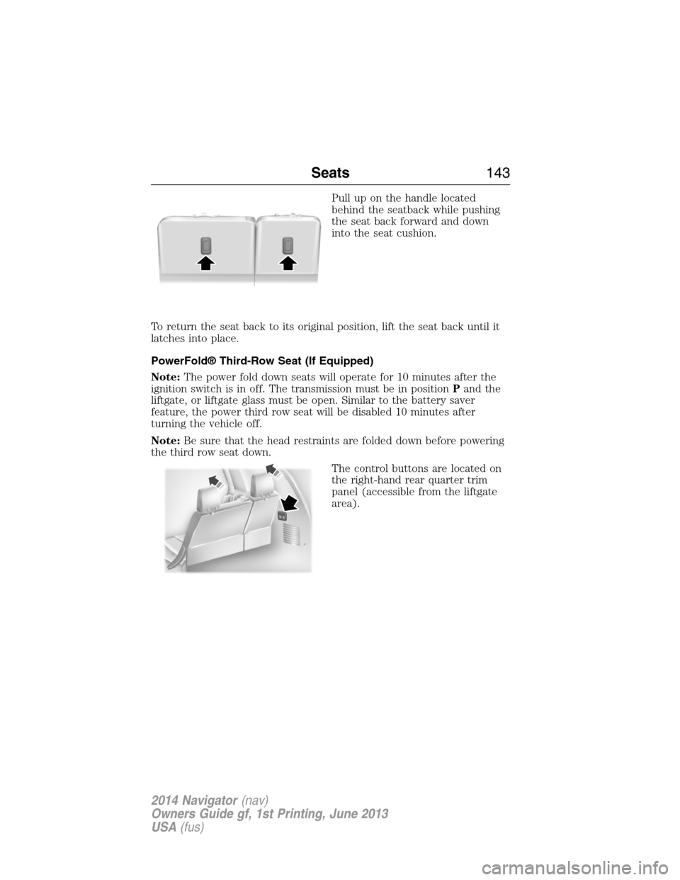 LINCOLN NAVIGATOR 2014  Owners Manual Pull up on the handle located
behind the seatback while pushing
the seat back forward and down
into the seat cushion.
To return the seat back to its original position, lift the seat back until it
latc