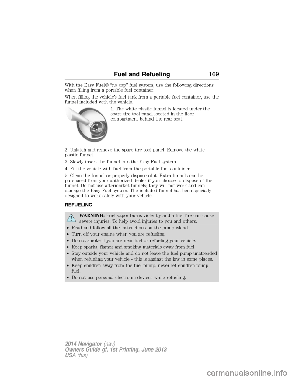 LINCOLN NAVIGATOR 2014 Owners Manual With the Easy Fuel® “no cap” fuel system, use the following directions
when filling from a portable fuel container:
When filling the vehicle’s fuel tank from a portable fuel container, use the
LINCOLN NAVIGATOR 2014 Owners Manual With the Easy Fuel® “no cap” fuel system, use the following directions
when filling from a portable fuel container:
When filling the vehicle’s fuel tank from a portable fuel container, use the
