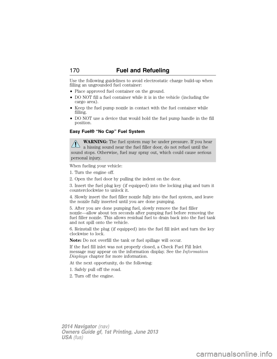 LINCOLN NAVIGATOR 2014 User Guide Use the following guidelines to avoid electrostatic charge build-up when
filling an ungrounded fuel container:
•Place approved fuel container on the ground.
•DO NOT fill a fuel container while it LINCOLN NAVIGATOR 2014 User Guide Use the following guidelines to avoid electrostatic charge build-up when
filling an ungrounded fuel container:
•Place approved fuel container on the ground.
•DO NOT fill a fuel container while it